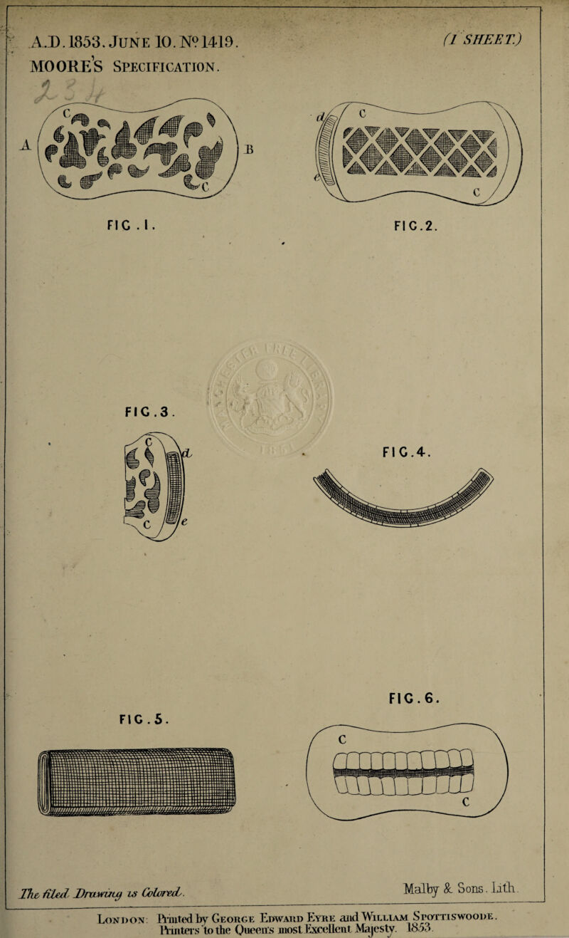 A.D.1853. June 10.N9 1419. MOORES Specification. FIG . I. (1 SHEET.) FIG.5. FIG.6. The, htUS Eratruty is Coloreds. Malfcy & Sons. lith. London: I’l’hited bv George Edward Eyre and William SroTTiswooDE. to the Oueeas juost Excellent Mjycsty. 18.53