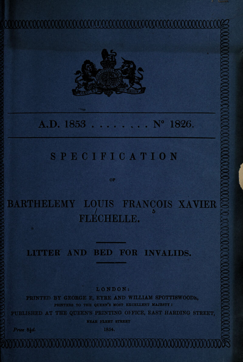 4 ■^4 A.D. 1853 .N 1826. SPECIFICATION S il OF BARTHELEMY LOUIS FRANCOIS XAVIER J<0 / FLECHELLE. Ml m LITTER AND BED FOR INVALIDS. m ^ I .<3> LONDON: PRINTED BY GEORGE E, EYRE AND WILLIAM SPOTTI8WOODE, PRINTERS TO THE QUEEN’S MOST EXCELLENT MAJESTT : ^ PUBLISHED AT THE QUEEN’S PRINTING OTFICE, EAST HARDING STREET, NEAR FLEET STREET 1854. a !<S Price 8J</.