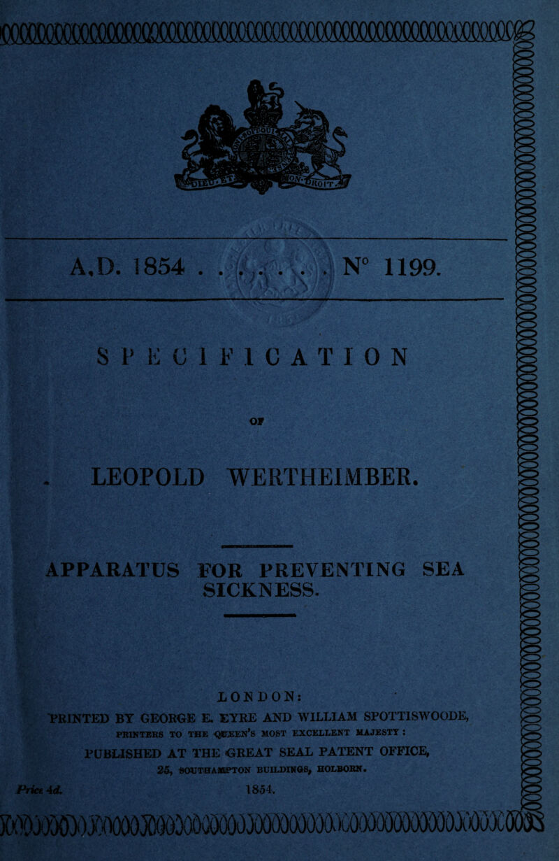 (XXXXX)(XXXXXXXX)(XXXXXXX)0C<XX)0(XXXXXXXXXXXX)000CKX^< < .« 3fe\ ■■ * / K .v’SV A.D. 1854 ...... . N° 1199. SPECIFICATION OF LEOPOLD WERTHEIMBER. APPARATUS FOR PREVENTING SEA SICKNESS. XONDON: FEINTED BT GEORGE E. EYEE AND WILLIAM SPOTT1SWOODE, PRINTERS TO THE •Q3tr.£EN,S MOST EXCELLENT MAJESTY : PUBLISHED AT THE <GREAT SEAL PATENT OFFICE, 25, SOUTHAMPTON BUILDINGS, HOLBORN. Price 4(L 1854. aA'vaT*