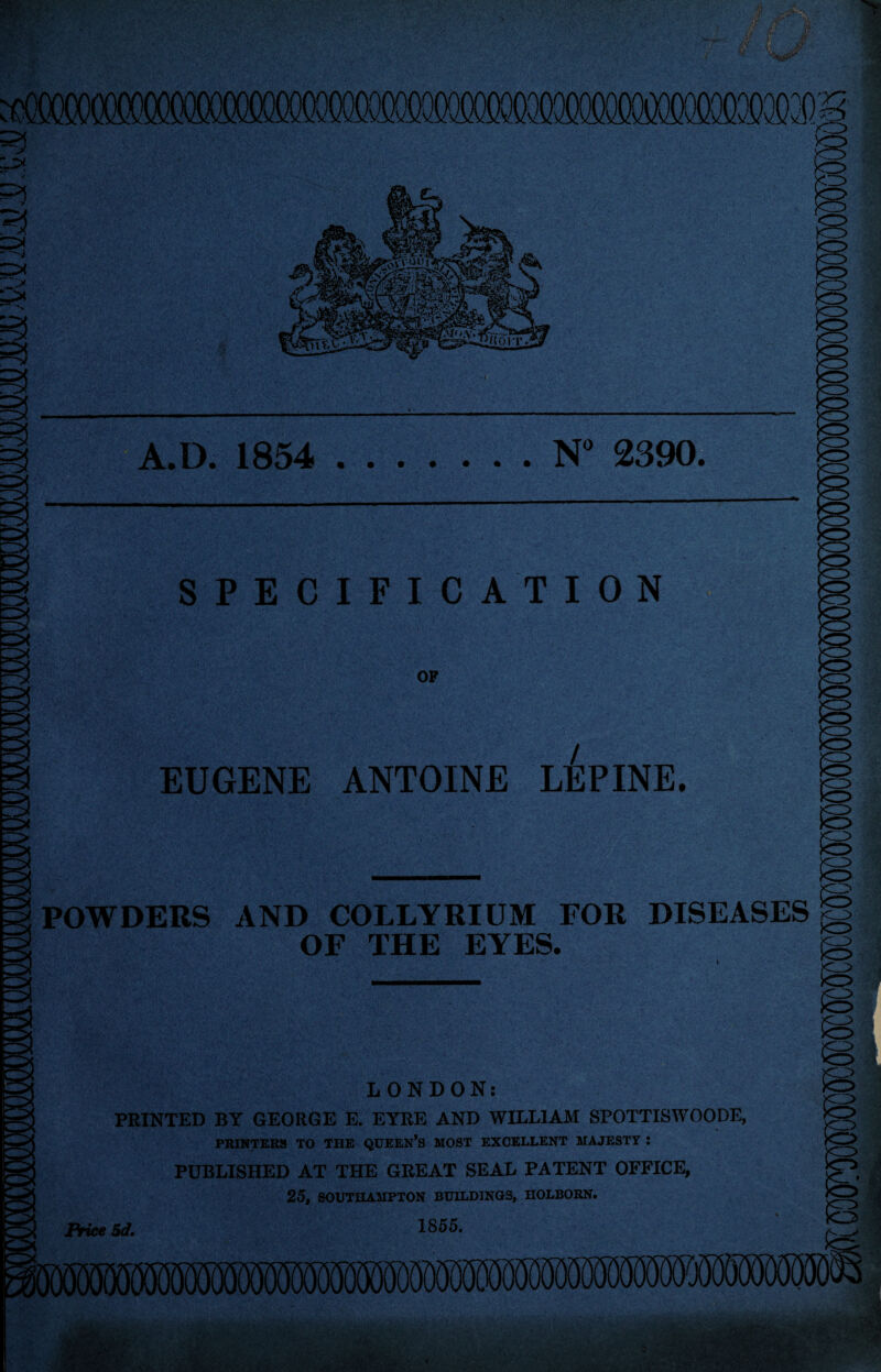 A.D. 1854 .N° 2390. SPECIFICATION OP EUGENE ANTOINE LUPINE. POWDERS AND COLLYRIUM FOR DISEASES^ OF THE EYES. LONDON: PRINTED BY GEORGE E. EYRE AND WILLIAM SPOTTISWOODE, PRINTERS TO THE QUEEN’S MOST EXCELLENT MAJESTY : PUBLISHED AT THE GREAT SEAL PATENT OFFICE, 25, SOUTHAMPTON BUILDINGS, HOLBORN. 1855. Price 5d,