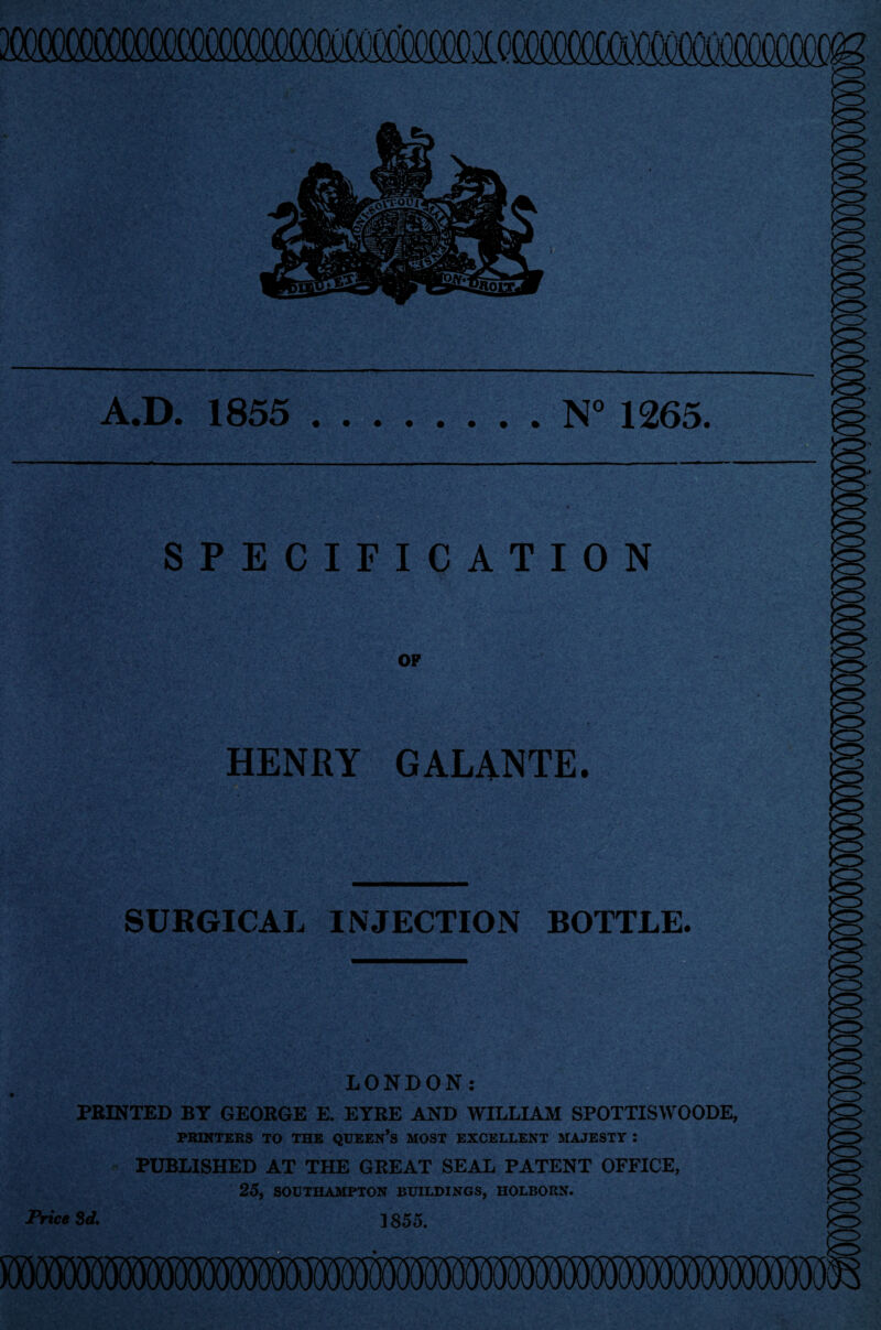 .D. 1855 N° 1265. SPECIFICATION OF - ' • . 1 * _ i HENRY GALANTE. SURGICAL INJECTION BOTTLE. LONDON: PRINTED BY GEORGE E. EYRE AND WILLIAM SPOTTISWOODE, PRINTERS TO THE QUEEN’S MOST EXCELLENT MAJESTY : PUBLISHED AT THE GREAT SEAL PATENT OFFICE, 25, SOUTHAMPTON BUILDINGS, HOLBORN. Price 3d. 1855.