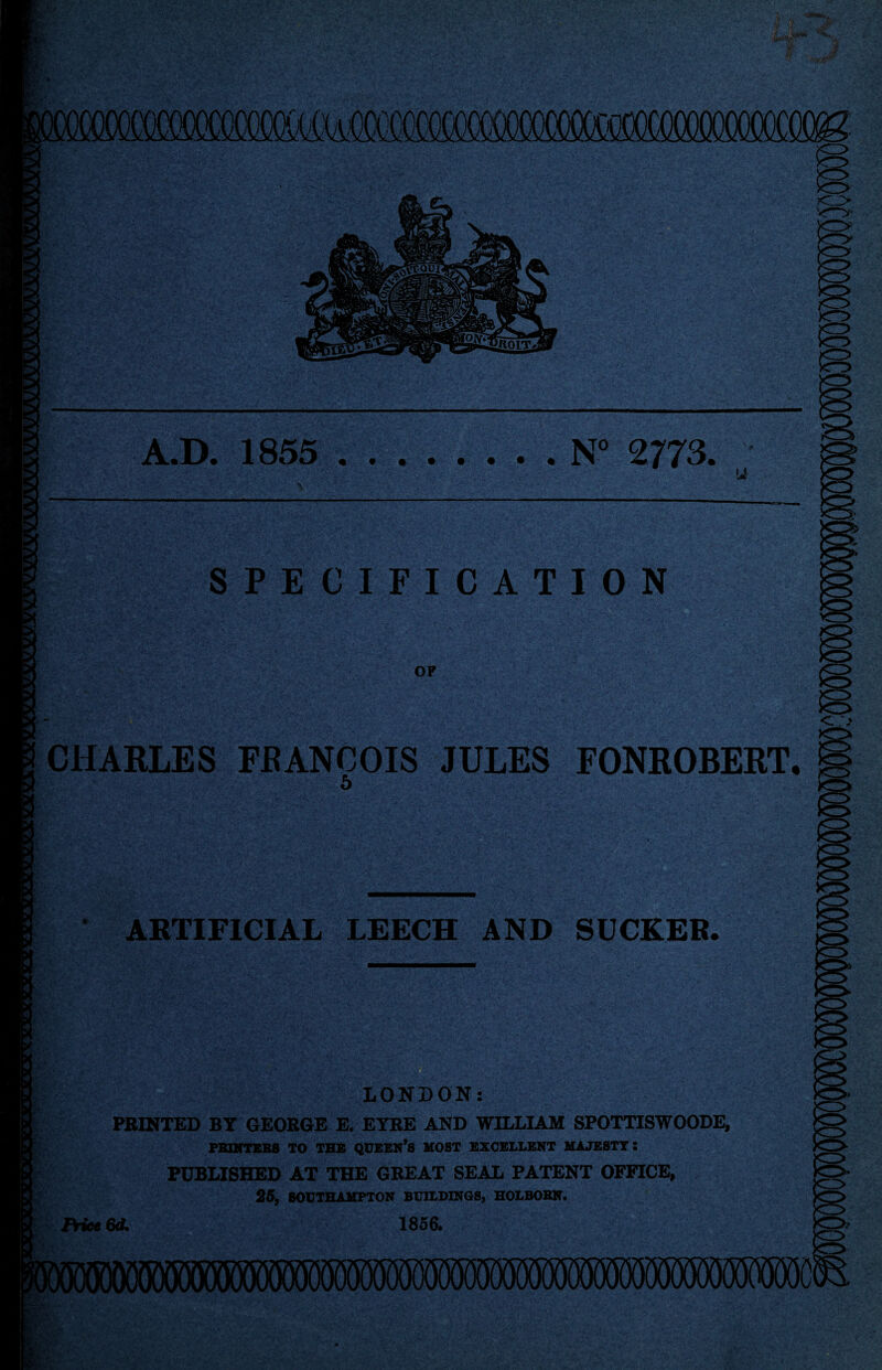 SPECIFICATION OF CHARLES FRANCOIS JULES FONROBERT. 5 ARTIFICIAL LEECH AND SUCKER. LONDON: PRINTED BY GEORGE E. EYRE AND WILLIAM SPOTTISWOODE, PRINTERS TO THE QUEEN’S HOST EXCELLENT MAJESTY: PUBLISHED AT THE GREAT SEAL PATENT OFFICE, 25, SOUTHAMPTON BUILDINGS, HOLBOBN. Price 6A 1856.