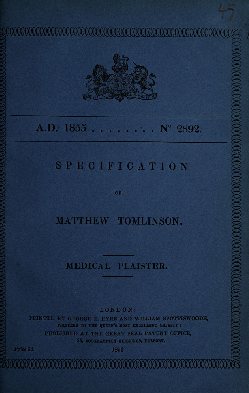 ■D. 1855 .N° 2892. SPECIFICATION OP MATTHEW TOMLINSON. MEDICAL PLAISTER. LONDON: FEINTED BY GEORGE E. EYEE AND WILLIAM SPOTTISWOODE, PRINTERS TO THE QUEEN’S MOST EXCELLENT MAJESTY *. PUBLISHED AT THE GREAT SEAL PATENT OFFICE, 25, SOUTHAMPTON BUILDINGS, HOLBORN. Price 3d, 1856