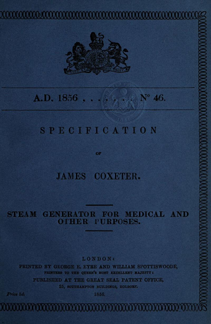 OF JAMES COXETER. STEAM GENERATOR FOR MEDICAL AND OTHER PURPOSES. LONDON: PRINTED BY GEORGE E. EYRE AND WILLIAM SPOTTISWOODE, PRINTERS TO THE QUEEN’S MOST EXCELLENT MAJESTY: PUBLISHED AT THE GREAT SEAL PATENT OFFICE, 25, SOUTHAMPTON BUILDINGS, HOLBOBN. Price 3d. 1856.