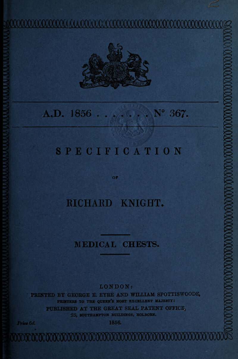 A.D. 1856 .N° 367. J-V ~ w SPECIFICATION OP RICHARD KNIGHT. MEDICAL CHESTS. k=> LONDON: ' PRINTED BY GEORGE E. EYRE AND WILLIAM SPOTTISWOODE, PKINTEKS 10 THE QUEEN’S HOST EXCELLENT MAJESTY: PUBLISHED AT THE GREAT SEAL PATENT OFFICE, 25, SOUTHAMPTON BUILDINGS, HOLBOBN. Price 6d. 1856.