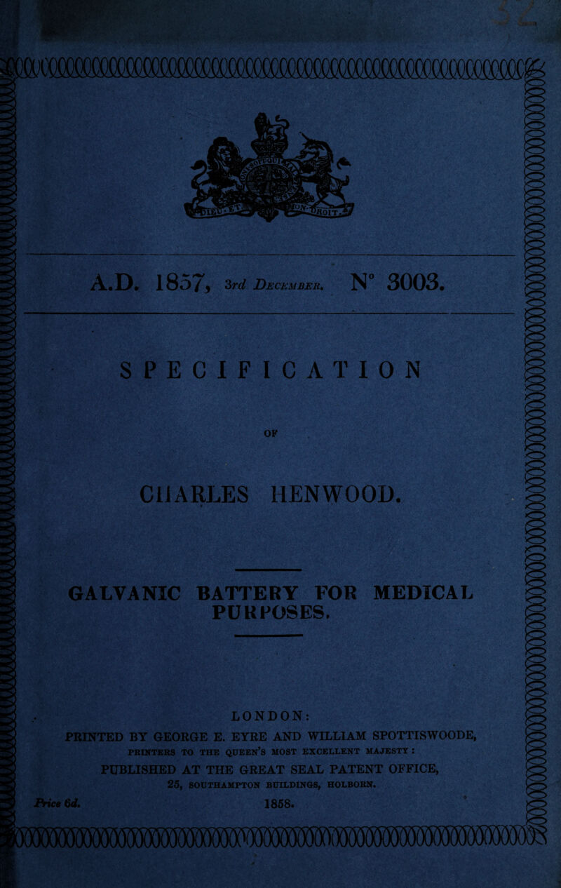 A.D. 1857, 3rd December. N° 3003 SPECIFICATION Cii ARLES HEN WOOD. f * GALVANIC BATTERY FOR MEDICAL PURPOSES. LONDON: PBINTED BY GEOEGE E. EYEE AND WILLIAM SPOTTISWOODE, PRINTERS TO THE QUEEN’S MOST EXCELLENT MAJESTY : PUBLISHED AT THE GEEAT SEAL PATENT OFFICE, 25, SOUTHAMPTON BUILDINGS, HOLBORN. Price 6d. 185S. *>