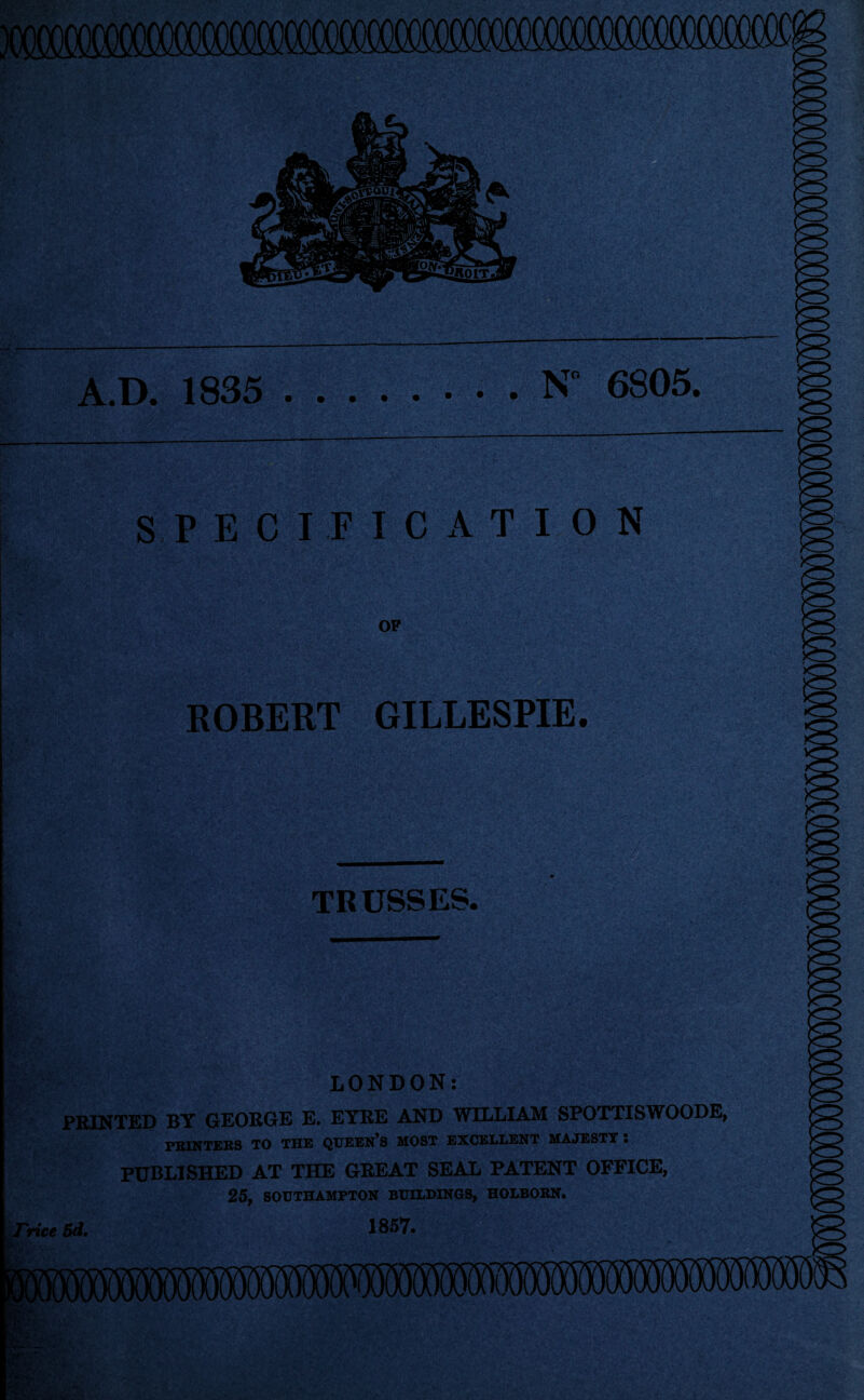 A.D. 1835 N° 6805. SPECIF ROBERT TRUSSES. • \ V LONDON: PRINTED BY GEORGE E. EYRE AND WILLIAM SPOTTISWOODE, PRINTERS TO THE QUEEN’S MOST EXCELLENT MAJESTY ! PUBLISHED AT THE GREAT SEAL PATENT OFFICE, 25, SOUTHAMPTON BUILDINGS, HOLBORN. 'rice 5d, 1857. I C A T I O N GILLESPIE.