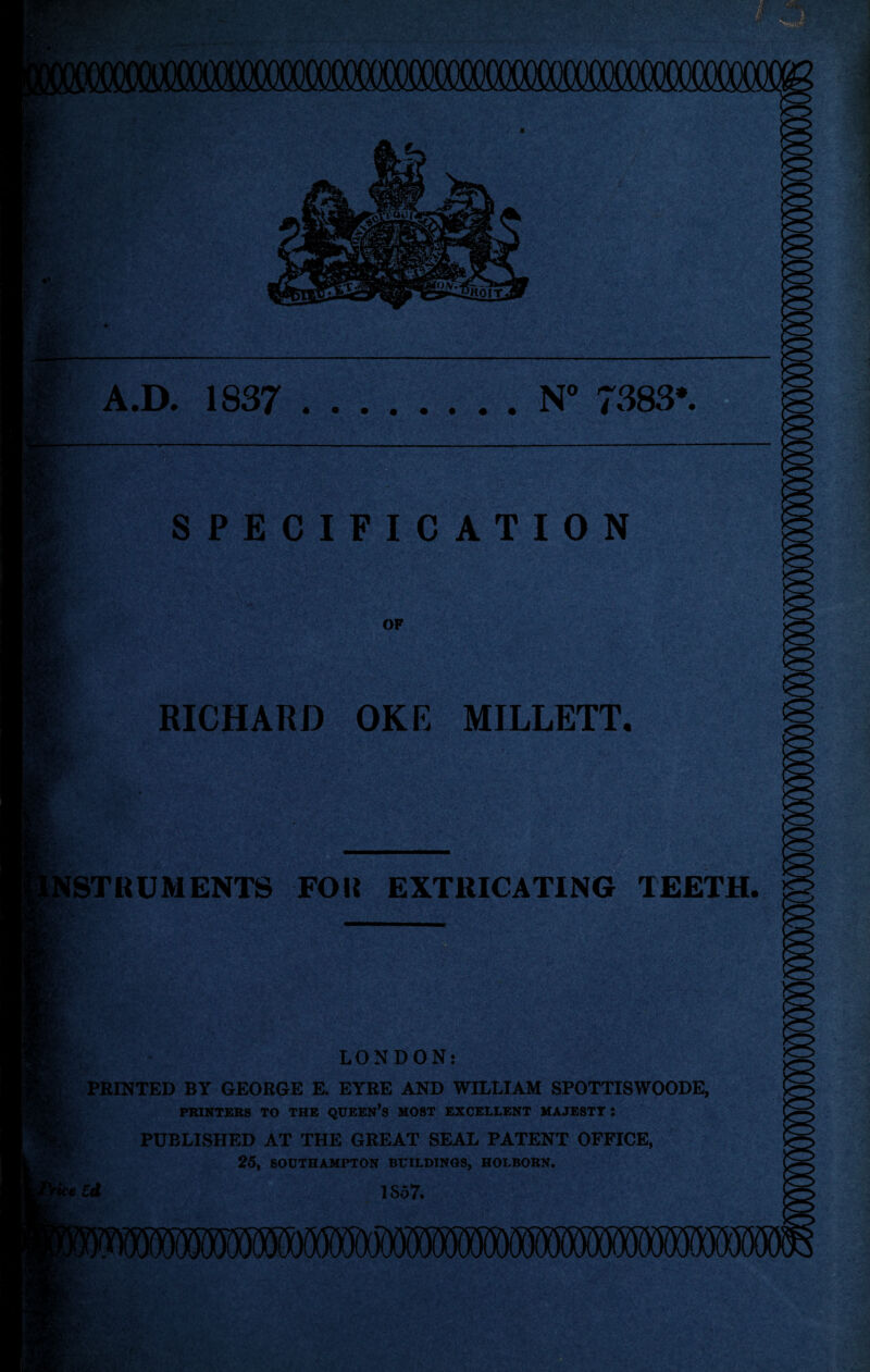 A.D. 1837 .N° 7383! SPECIFICATION MILLETT. STRUMENTS FOR EXTRICATING TEETH. LONDON: ; PRINTED BY GEORGE E. EYRE AND WILLIAM SPOTTISWOODE, PRINTERS TO THE QUEEN’S MOST EXCELLENT MAJESTY: PUBLISHED AT THE GREAT SEAL PATENT OFFICE, 25, SOUTHAMPTON BUILDINGS, HOLBORN, c*£d 1S57.