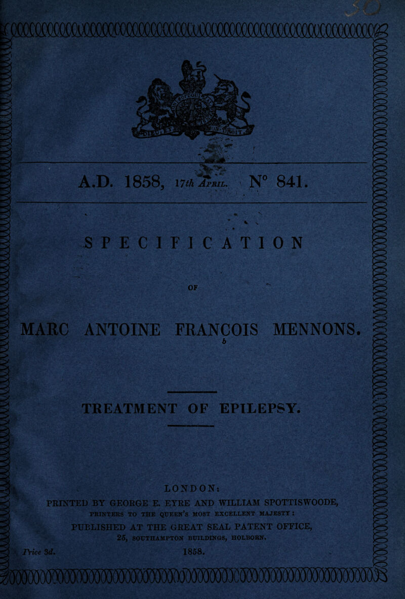 XJWOOttWCOCOftXiW A.D. 1858, 17th JfpjtiL. ' N° 841. »- i. SPECIFICATION -*-1 mS,'? OF MARC ANTOINE FRANCOIS MENNONS. <r> TREATMENT OF EPILEPSY. LONDON: PRINTED BY GEORGE E. EYRE AND WILLIAM SPOTTISWOODE, PRINTERS TO THE QUEEN’S MOST EXCELLENT MAJESTY : PUBLISHED AT THE GREAT SEAL PATENT OFFICE, 25, SOUTHAMPTON BUILDINGS, HOLBOBN. | Price 3d. 1858.