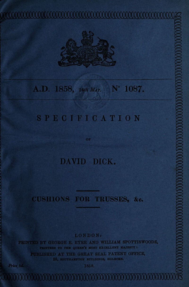 \y*r v » *»' A.D. \.- \ N° b WEmmPIWsH: 1087, - *A\ SPECIFICATION OF DAVID DICK. #} i'r.*-?- CUSHIONS FOR TRUSSES, &c. Price 3d. LONDON: PRINTED BY GEORGE E. EYRE AND WILLIAM SPOTTISWOODE, PRINTERS TO THE QUEEN’S MOST EXCELLENT MAJESTY X PUBLISHED AT THE GREAT SEAL PATENT OFFICE, 25, SOUTHAMPTON BUILDINGS, HOLBORN- 1858.