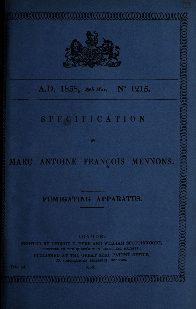 ill A.D. 18»8, 29th May. N” lQ15m SPECIFICATION w MARC ANTOINE FRANCOIS MENNONS. 5 FUMIGATING APPARATUS. y~> LONDON: PRINTED BY GEORGE E. EYRE AND WILLIAM SPOTTISWOODE, PRINTERS TO THE QUEEN’S MOST EXCELLENT MAJESTY : PUBLISHED AT THE GREAT SEAL PATENT OFFICE, 25, SOUTHAMPTON BUILDINGS, HOLBORN. Price 6d. 1858. B