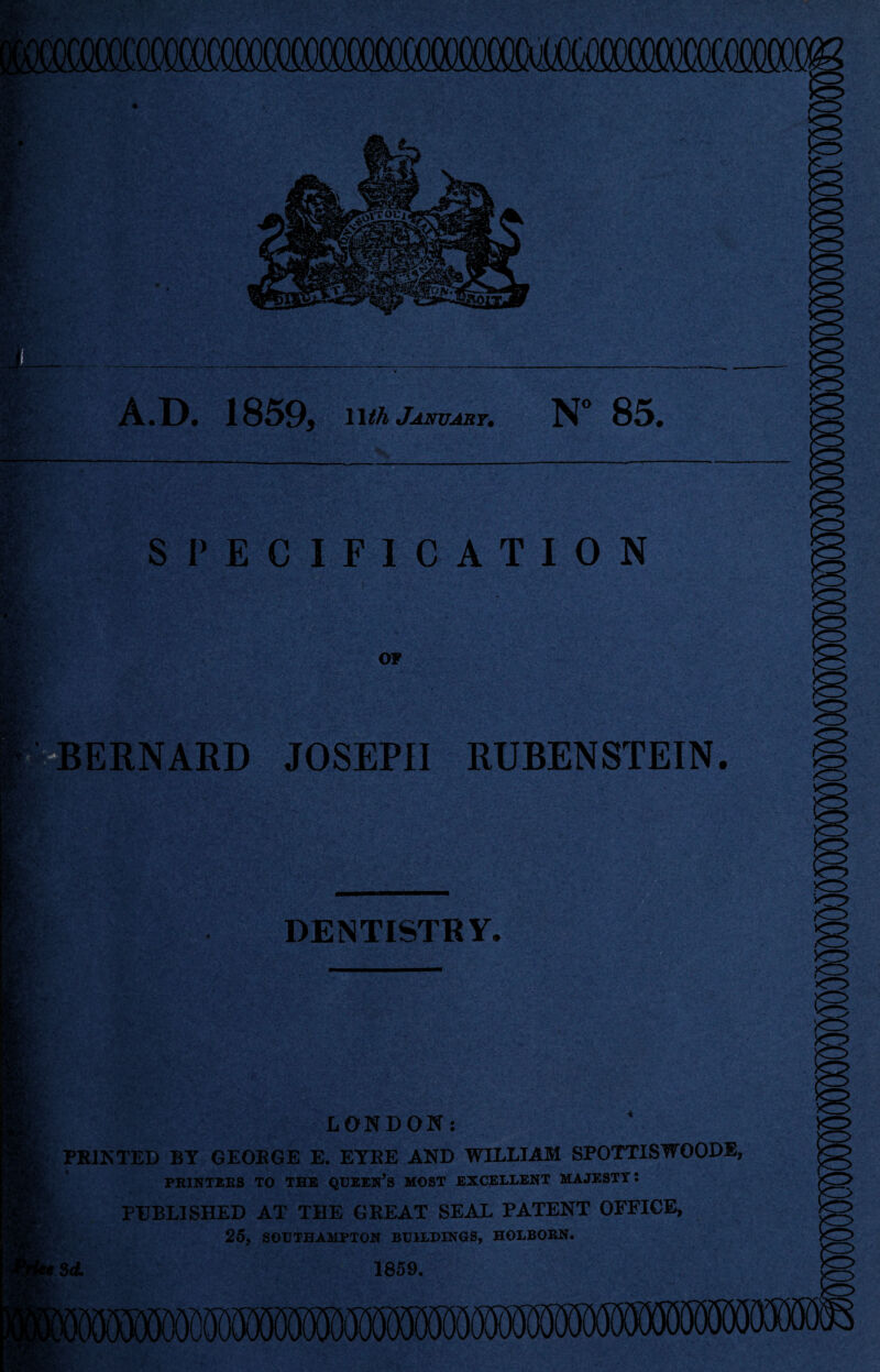 t4r- A.D. 1859, 11 th January. N° 85. SPECIFICATION OF ERNARD JOSEPH RUBENSTEIN. DENTISTRY. . LONDON: PRINTED BY GEORGE E. EYRE AND WILLIAM SPOTTISWOODE, PUBLISHED AT THE GREAT SEAL PATENT OFFICE, 25, SOUTHAMPTON BUILDINGS, HOLBORN. 3d 1859. '*r>