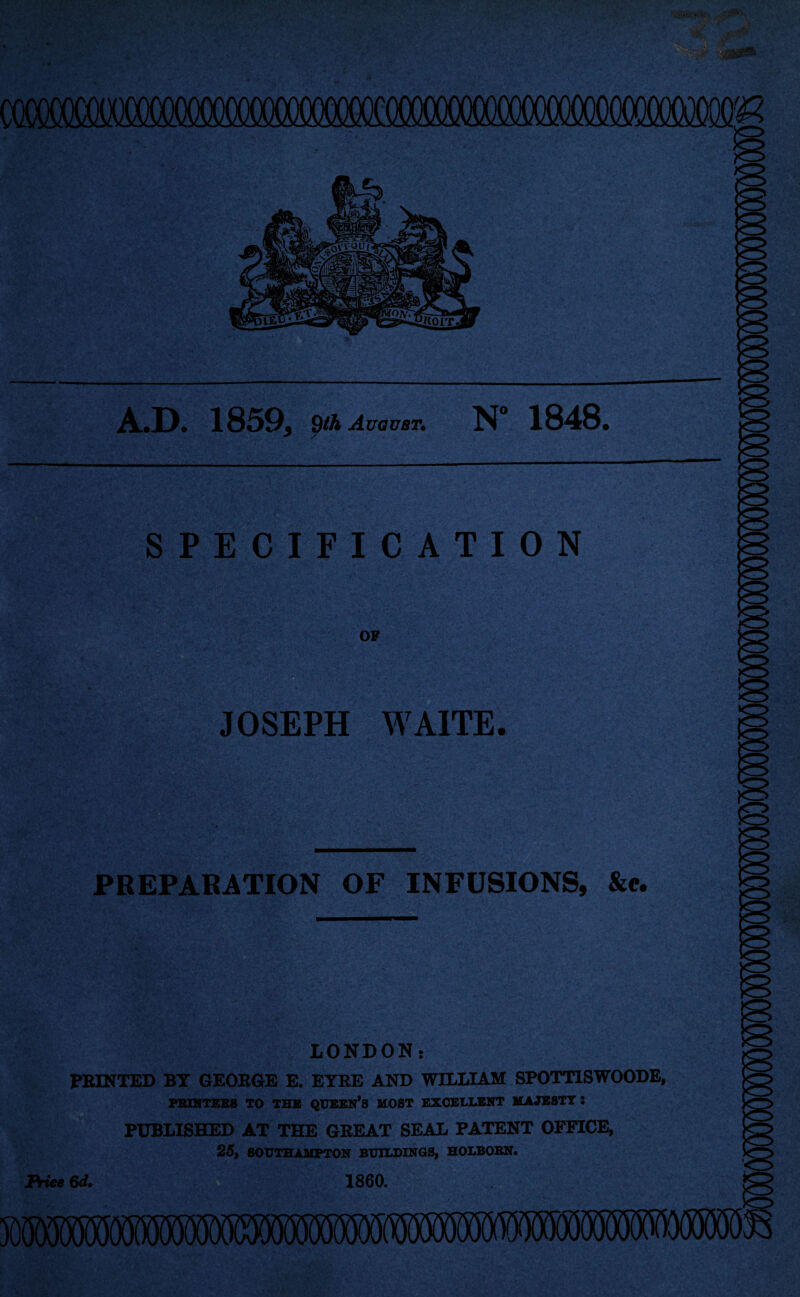 A.D. 1859, 9ih August. N* 1848 SPECIFICATION JOSEPH WAITE. PREPARATION OF INFUSIONS, &«. LONDON: PRINTED BT GEORGE E. ETBE AND WILLIAM SPOTT1SWOODE, PEINTEE8 TO THE QUEEN’S MOST EXCELLENT MAJESTY : PUBLISHED AT THE GREAT SEAL PATENT OFFICE, 25, SOUTHAMPTON BUILDINGS, HOLBORN. 1860. Price 6d.