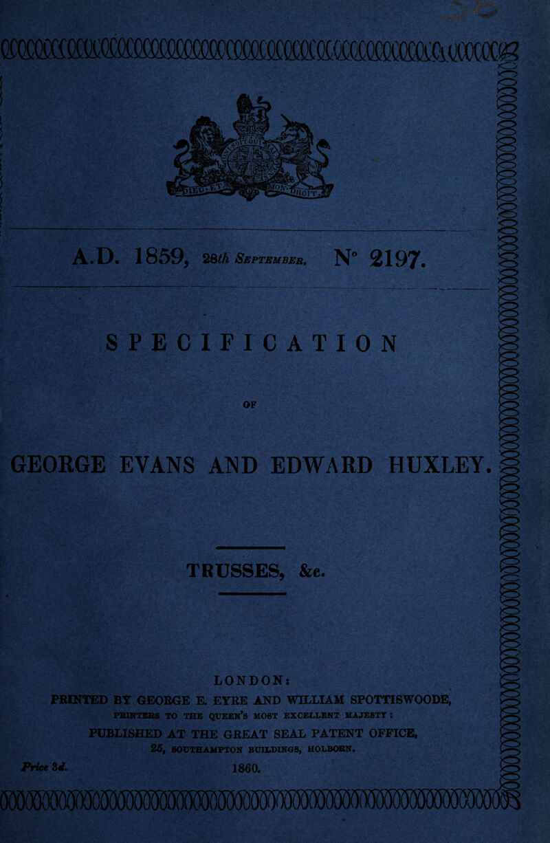 'VSg c c: k r-. - ilY. A.D. 1859, 28 th September. N” 2197. SPECIFICATION OF GEORGE EVANS AND EDWARD HUXLEY. TRUSSES, &c. LONDON: PRINTED BY OEORGE E. EYRE AND WILLIAM SPOTTI6WOODE, PRINTERS TO THE QUEEN’S MOST EXCELLENT MAJESTY I PUBLISHED AT THE GREAT SEAL PATENT OFFICE, 25, SOUTHAMPTON BUILDINGS, HOLBORN. Price 3d. I860.