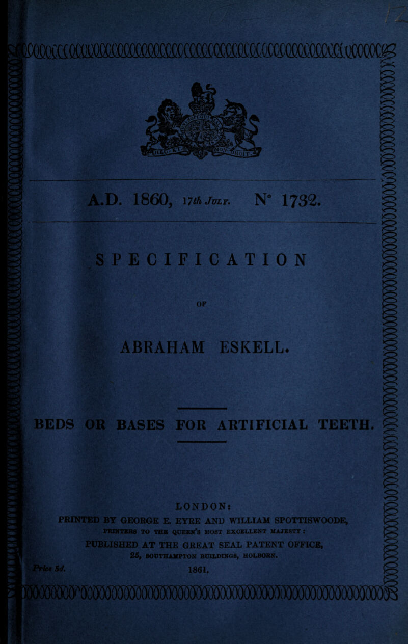 MM c:~ A.D. 1860, 17th July. N” 1732. — S-v . VBK'*ii . 'Mr-.- . , > -. • m SPECIFICATION OF ABRAHAM ESKELL. BEDS OR BASES FOR ARTIFICIAL TEETH. fir LONDON: PRINTED BY GEORGE E. EYRE AND WILLIAM SPOTTISWOODE, PRINTERS TO THE QUEEN*S MOST EXCELLENT MAJESTY : PUBLISHED AT THE GREAT SEAL PATENT OFFICE, v • 25, SOUTHAMPTON BUILDINGS, HOLBORN. Price 5d. 1861. r.