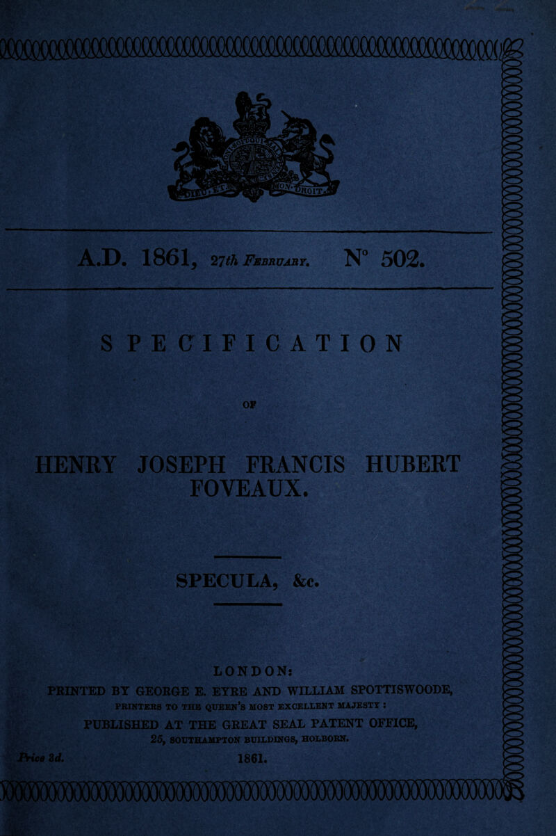 A.D. 1861, 27th February. N° 502. S PE CIFICATION OF HENRY JOSEPH FRANCIS HUBERT FOVEAUX. SPECULA, &€• LONDON: PRINTED BY GEORGE E. EYRE AND WILLIAM SPOTTISWOODE, PRINTERS TO THE QUEEN’S MOST EXCELLENT MAJESTY : PUBLISHED AT THE GREAT SEAL PATENT OFFICE, 25, SOUTHAMPTON BUILDINGS, HOLBORN. frrice Zd, 1861*