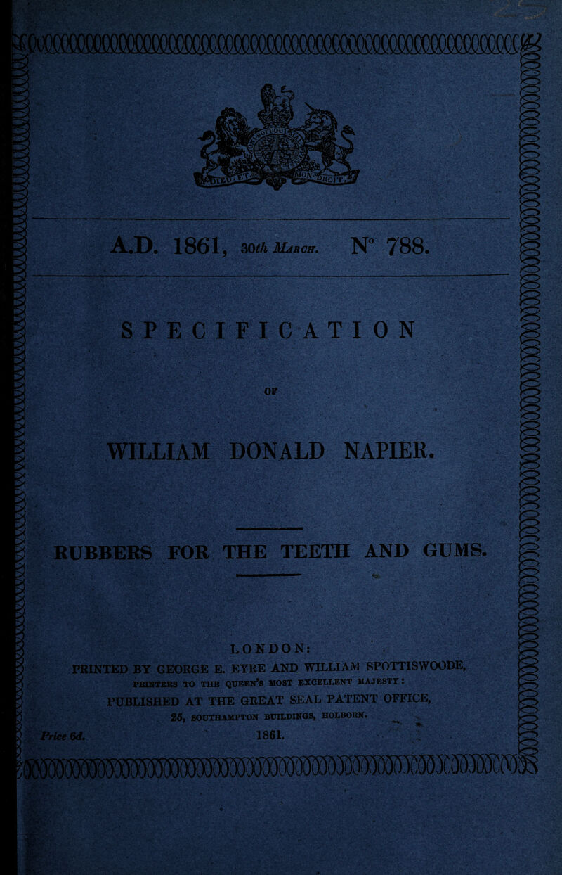 A.D. 1861 5 30th March. N° 788. SPECIFICATION OP % v ^ ' r‘4 :': .s ;/••• • V- '. .. •;•. • ... ■ - 1. i.> -. !*:■ r*. ] • y'y y iC- • cv .* WILLIAM DONALD NAPIER RUBBERS FOR THE TEETH AND GUMS. Jffig LONDON: PRINTED BY GEORGE E. EYRE AND WILLIAM SPOTTISWOODE, PRINTERS TO THE QUEERS MOST EXCELLENT MAJESTY : PUBLISHED AT THE GREAT SEAL PATENT OFFICE, 25. SOUTHAMPTON BUILDINGS, HOLBORN. Price 6d. 1861. ■y .J > m