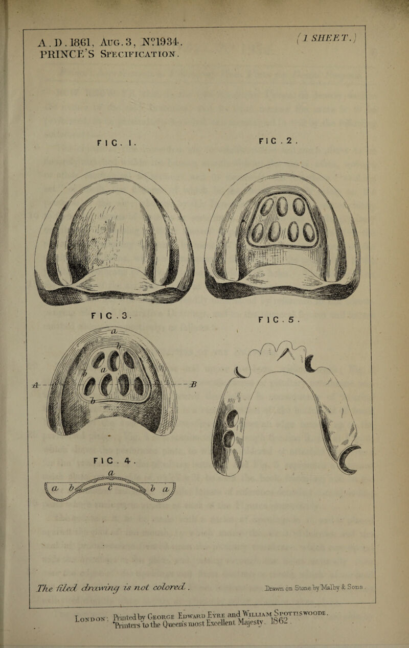 PRTKCE’S Specification. 1 SHEET,] F I C . I FI C . 2 F I C . 3 F 1 C . 5 . -Or- Tke fil^.d drawing 7> not colored. Drawn on Stone by DlkllDy &. Sons Loni>on- Prmtedby George Ed«aru|vri; and^LUAM Spottiswoode. T^'interslo the Queciis most Excellent MajesU'. 186- .