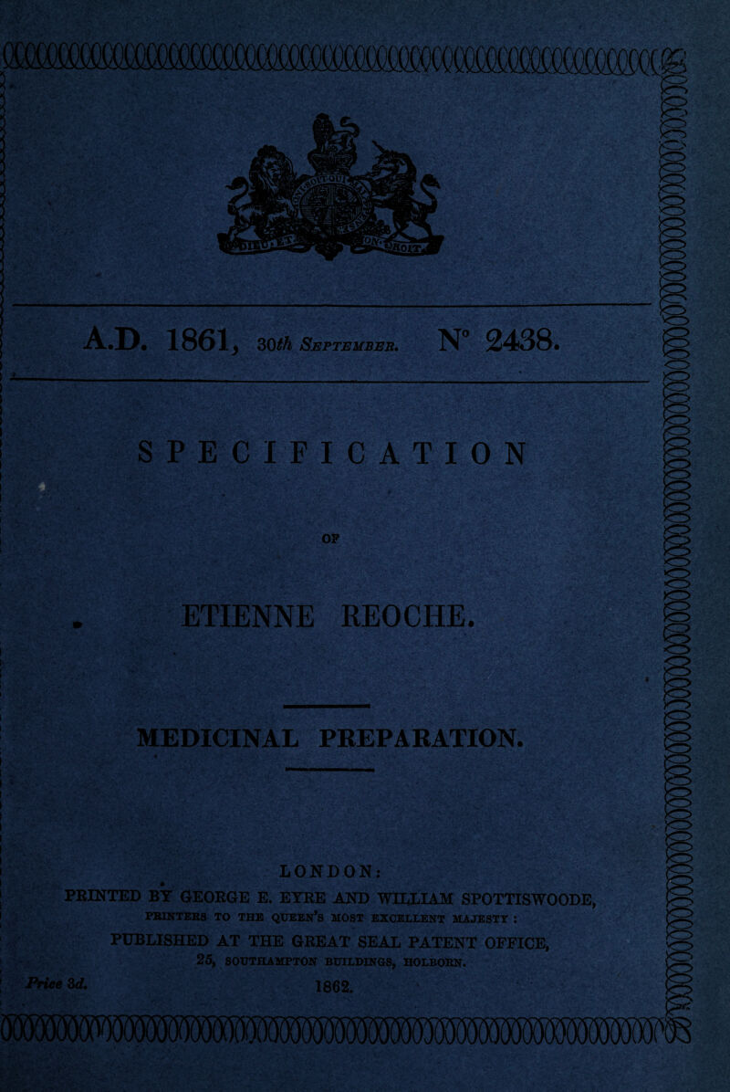 SPECIFICATION OF •: . v t •’ ETIENNE REOCIIE. a® MEDICINAL PREPARATION. t ' - p v' ■ \ /£,-«-v, • ... Price 3c?, LONDON; PRINTED BY GEORGE E. EYRE AND WILLIAM SPOTTISWOODE, PUBLISHED AT THE GREAT SEAL PATENT OFFICE, 25, SOUTHAMPTON BUILDINGS, HOLBORN. 1862. A.D. 1861, 30th September. N° 2438. <3