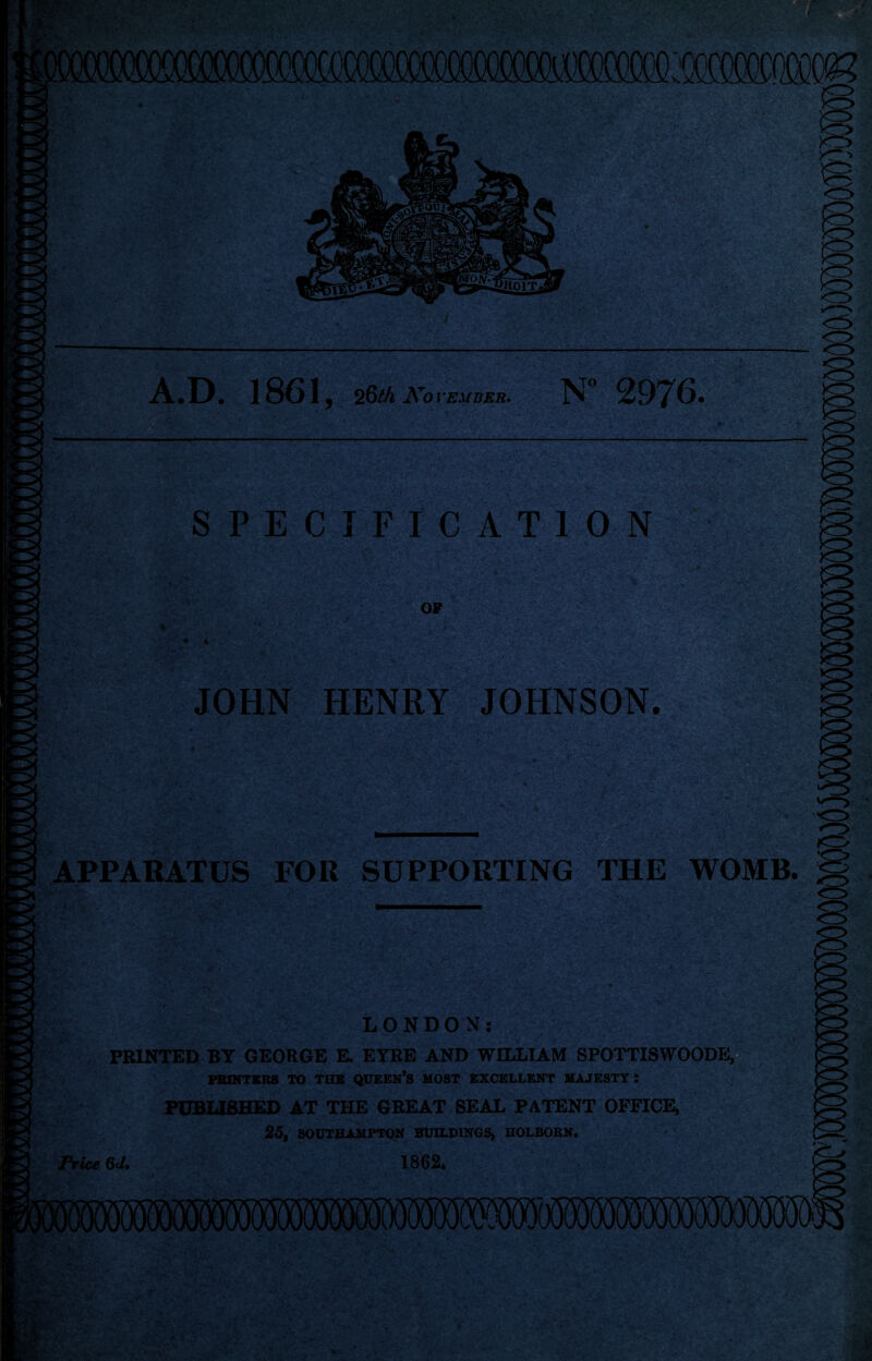 1861, 26th November. N° 2976. SPECIFICATION OF JOHN HENRY JOHNSON. APPARATUS FOR SUPPORTING THE LONDON: PRINTED BY GEORGE E. EYRE AND WILLIAM SPOTTISWOODE, PRINTERS TO THE QUEEN’S MOST EXCELLENT MAJESTY : PUBLISHED AT THE GREAT SEAL PATENT OFFICE, 25, SOUTHAMPTON BUILDINGS, HOLBORN. Price 6J» 1862, WOMB. §