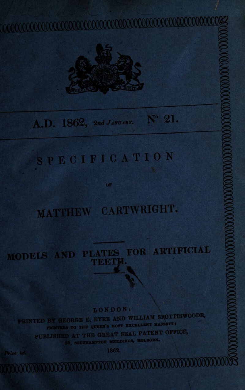 A.D. 1862, w jasuabt. • • • > S P E C I FI 0% TI 0 N v:^-. . > ..- • ■Sji- OF MATTHEW CARTWRIGHT. :»• MODELS AND PLATES FOR tee™. — ARTIFICIAL ■S . \ LONDON > \ \ raiNTED Bt GEORGE E. EYRE AND nmmM to tbh qtjmsm’s most kcblwht mambtti PUBUSHED AT THE GREAT SEAL PATENT OFFICE, 26, flOUTHAMPTOK BUILDWOS, HOLBOKN. f ' ■ ' :«4dC. .