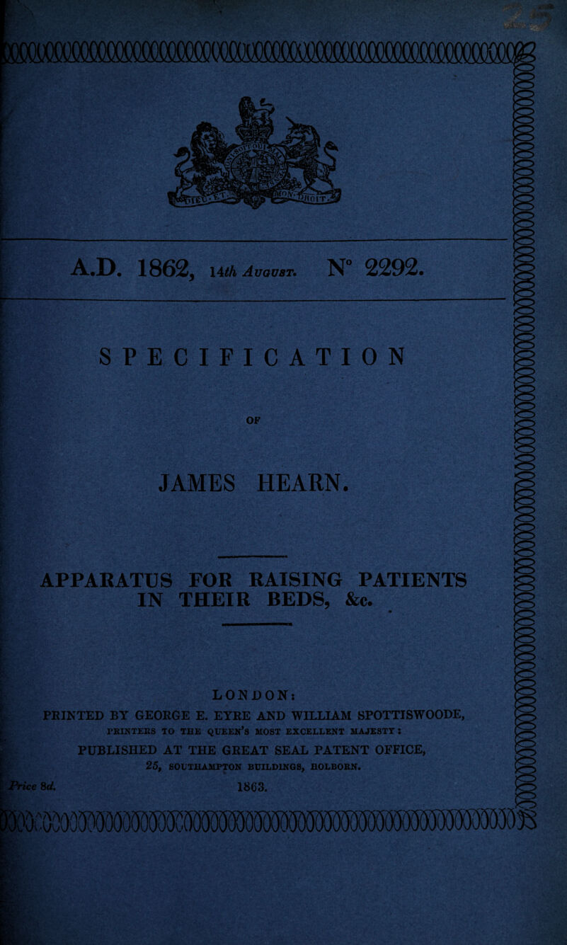 A.D. 1862, uth August. N° 2292 SPECIFICATION ’ - .-v . .» • ^•' •/.' ■*. : *.■>?'*'' *•’ :yr>*-v •• *• ^■ *.• * ■ • : ' ^ V ■*- •£. *\ %•*, - OF JAMES HEARN. APPARATUS FOR RAISING PATIENTS IN THEIR BEDS, &c. LONDON: PRINTED BY GEORGE E. EYEE AND WILLIAM SPOTTISWOODE, PRINTERS TO THE QUEERS MOST EXCELLENT MAJESTY i PUBLISHED AT THE GREAT SEAL PATENT OFFICE, 25, SOUTHAMPTON BUILDINGS, HOLBORN. Price 8d, 1863.