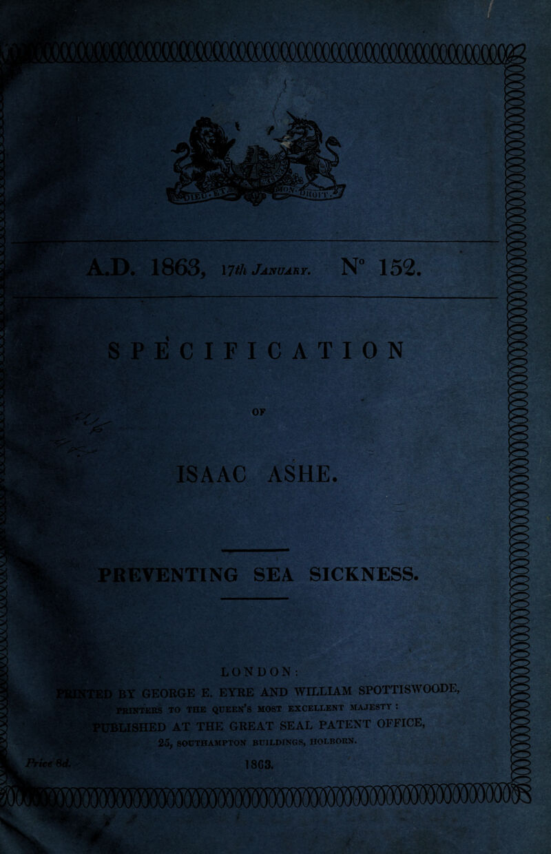 A.D. 1863, 17th January. N° 152. SPECIFICATION % ' ^ fljpIPl ^ OF ISAAC ASHE. PREVENTING SEA SICKNESS. mk LONDON: ED BY GEORGE E. EYRE AND WILLIAM SPOTTISWOODE, PRINTERS TO THE QUEERS MOST EXCELLENT MAJESTY : PUBLISHED AT THE GREAT SEAL PATENT OFFICE, %:>V 25, SOUTHAMPTON BUILDINGS, HOLBORN. Price 8d.