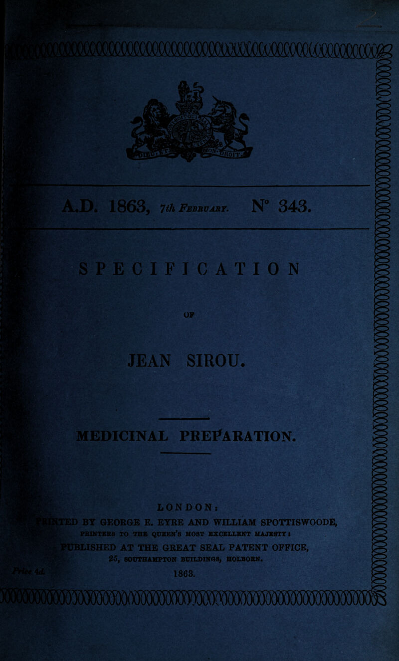 SPECIFICATION mimmmm 1863, 7th February. N° 343. OP JEAN SIROU. MEDICINAL PREPARATION. LON DON: ID BT GEORGE E. EYRE AND WILLIAM SPOTTISWOODE, PRINTERS TO THE QUEEN’S MOST EXCELLENT MAJESTY i ILISHED AT THE GREAT SEAL PATENT OFFICE, 25, SOUTHAMPTON BUILDINGS, HOLBORN. 1863. wr;