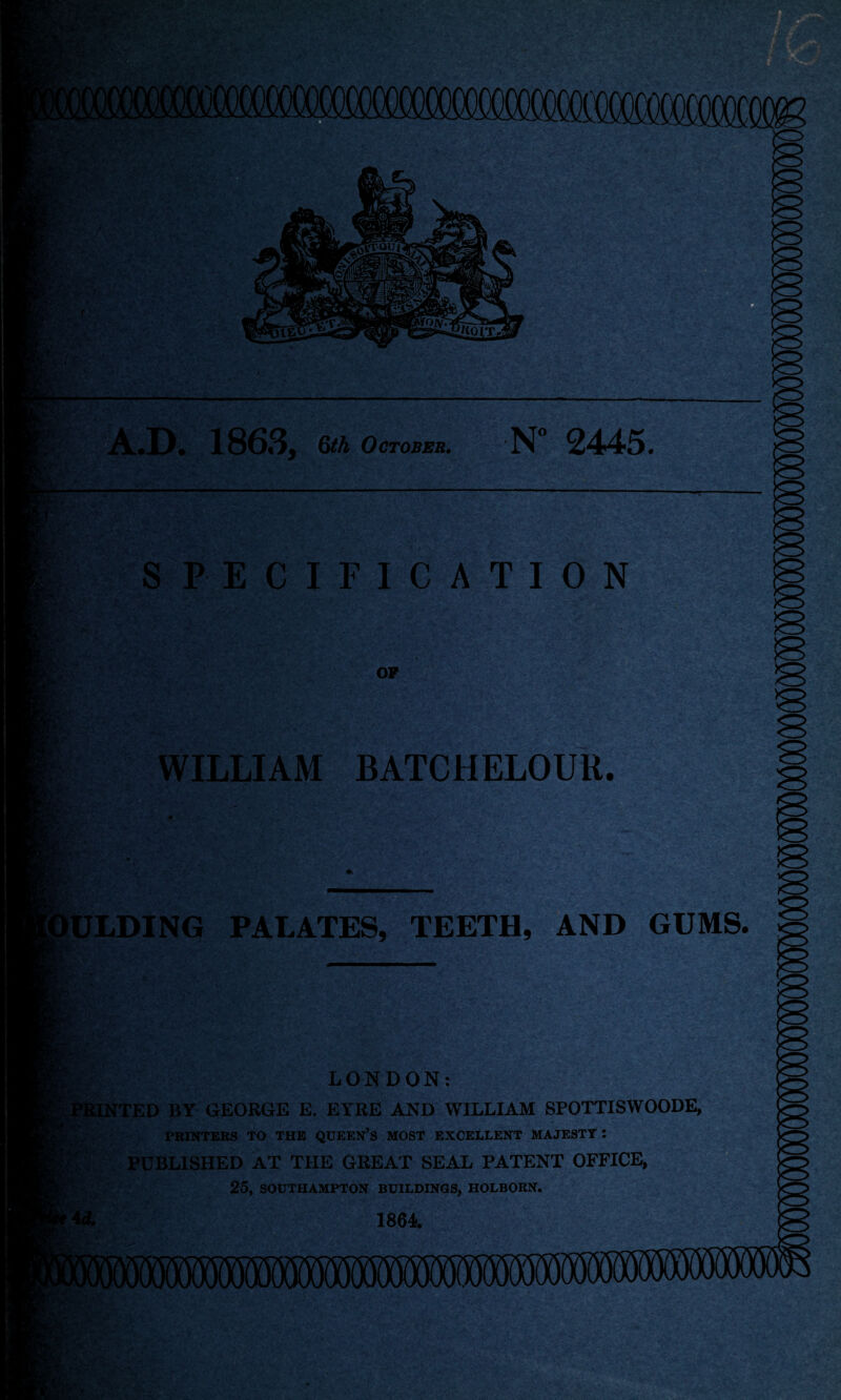 8tt , mm imsm 8@»hI£B» • ' ..•> ■ . ; ,.. r. . F-]'t . • V - ... -4’. * .> .. ■ — — ». 1863, 6th October. •N° 2445. 'fii. I*. kV SPECIFICATION OP WILLIAM BATCHELOUR. •ULDING PALATES, TEETH, AND GUMS. LONDON: TTED BY GEORGE E. EYRE AND WILLIAM SPOTTISWOODE, PRINTERS TO THE QUEEN’S MOST EXCELLENT MAJESTY : PUBLISHED AT THE GREAT SEAL PATENT OFFICE, 25, SOUTHAMPTON BUILDINGS, HOLBORN. ■Pip: 1864. )wm