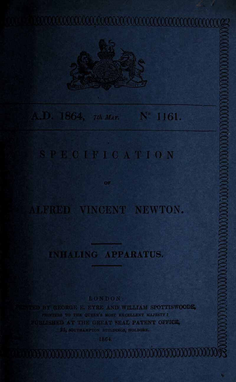 f . « v I IB] fo.v- PitOIT. . 1864, 7th May. N° 1161. %w:. V$x SPECIFICATION OF • , V',. : ; M ' feci LFRED VINCENT NEWTON. Er-'-i/ INHALING APPARATUS. r>~* Mr LONDON: ID BY GEORGE E. EYRE AND WILLIAM SPOTTISWOODE, .1 PRINTERS TO THE QUEEN’S MOST EXCELLENT MAJESTY ! UBLISHED AT THE GREAT SEAL PATENT OFFICE, 'r - • 25, SOUTHAMPTON BUILDINGS, HOLBOEN. 1864 <3 IS