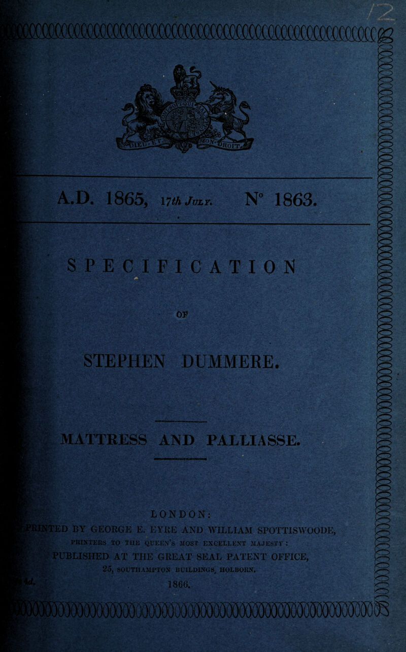 K&g. 6v’‘ .• < * «y- s'- SPECIFICATION OF STEPHEN DUMMERE. MATTRESS AND PALLIASSE. mi t LONDON: HINTED BY GEORGE E. EYRE AND WILLIAM SPOTTISWOODE, PRINTERS TO THE QUEEN’S MOST EXCELLENT MAJESTY .* - PUBLISHED AT THE GREAT SEAL PATENT OFFICE, 25, SOUTHAMPTON BUILDINGS, HOLBORN. 1866. r*.