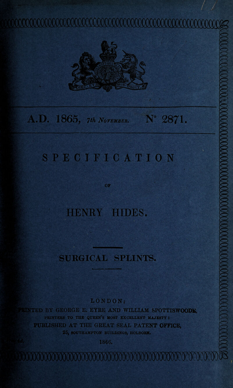 I *■ ’v ,v *>-•' < *#<skr; Miyyr A.D. 186£5^ ith November. N° 2871• SPECIFICATION OF HENRY HIDES. SURGICAL SPLINTS. L;- ~ LONDON; fTED BY GEORGE E. EYRE AND WILLIAM SPOTTISWOODK, PRINTERS TO THE QUEEN’S MOST EXCELLENT MAJESTY J PUBLISHED AT THE GREAT SEAL PATENT OFFICE, 25, SOUTHAMPTON BUILDINGS, HOLBORN. 1866.