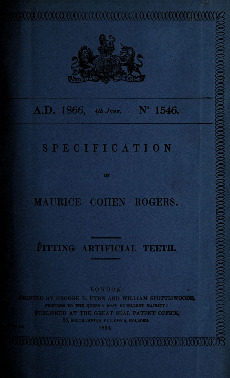 SPECIFICATION tfV V MAURICE COHEN ROGERS. FITTING ARTIFICIAL TEETH. LONDON-. TED BY GEORGE E. EYRE AND WILLIAM SPOTTISWOODE; PRINTERS TO THE QUEEN’S MOST EXCELLENT MAJESTY: PUBLISHED AT THE GREAT SEAL PATENT OFFICE* 25, SOUTHAMPTON BUILDINGS, HOLBORN# 1866*