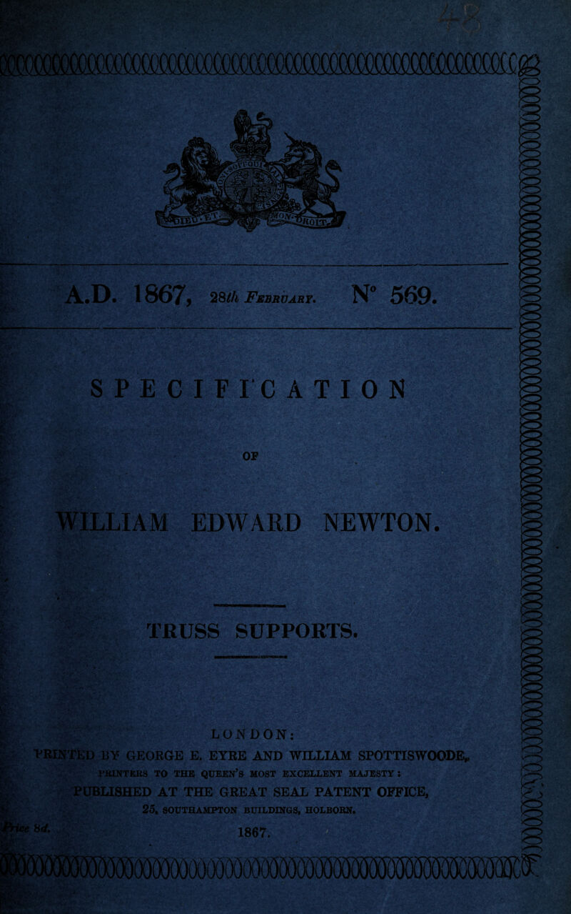 A.D. 1867, 2Sth February* N 569. SPECIFICATION OF LIAM EDWARD NEWTON. TRUSS SUPPORTS. 0 ' LONDON: VRINTbD BY GEORGE E. EYRE AND WILLIAM SPOTTISWOODB, PBINTllRS TO THE QUEEN’S MOST EXCELLENT MAJESTY: :pubijshed at the great seal patent office, 25, SOUTHAMPTON BUILDINGS, HOLBORN. ■ V , y . 1867. IMI