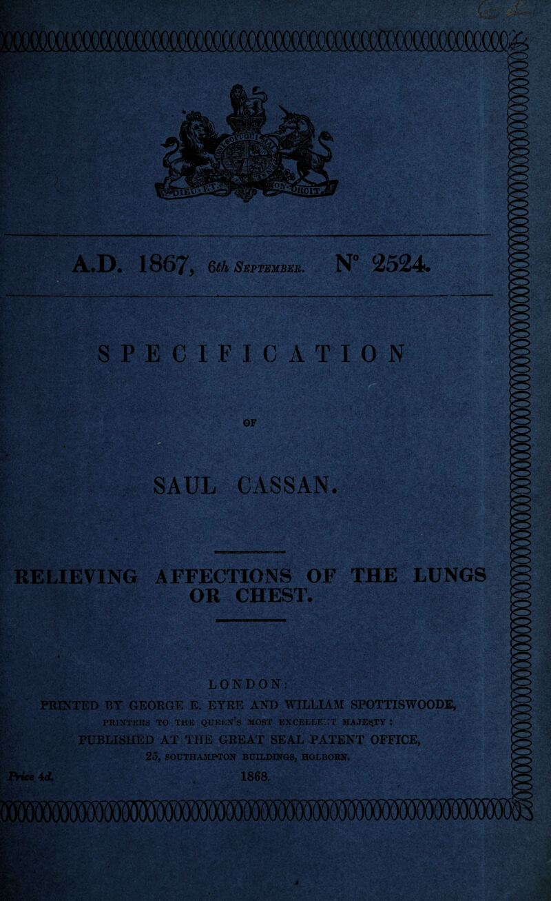 SPECIFICATION OF SAUL CASSAN. RELIEVING AFFECTIONS OF THE LUNGS OR LONDON: PRINTED BY GEORGE E. EYRE AND WILLIAM SPOTTISWOODE, PRINTERS TO THE QUEEN’S MOST EXCELLENT MAJESTY : PUBLISHED AT THE GREAT SEAL PATENT OFFICE, 25, SOUTHAMPTON BUILDINGS, HOLBORN. Bicc 4d. 1868.