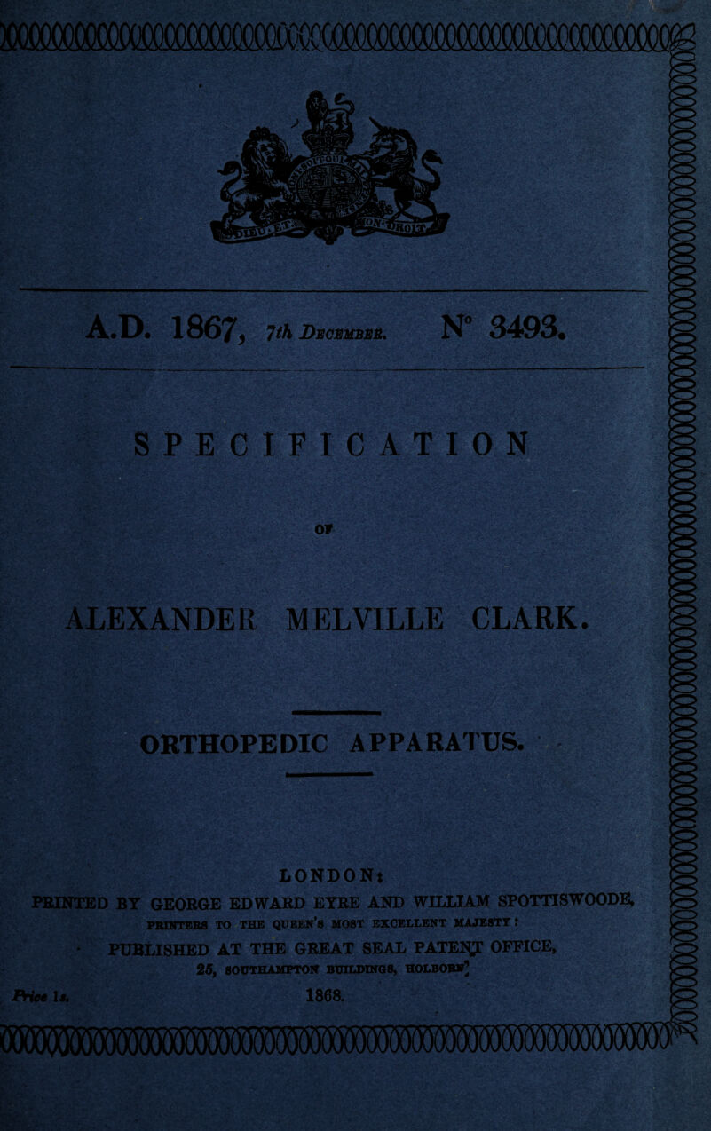 1867j Ith DsCMltBSB. N” 3403. SPECIFICATION or ALEXANDER MELVILLE CLARK. if ORTHOPEDIC APPARATUS. LONDONt PRINTED BY GEORGE EDWARD EYRE AND WILLIAM SPOTTISWOODEi PRINTEBS TO THE QUEEN’S MOST EXCELLENT MAJESTY! PUBLISHED AT THE GREAT SEAL PATEig: OFFICE, 25, SOITTHilMPTOIf BtlWINaS, HOLBOBV’ iHw U 1868.