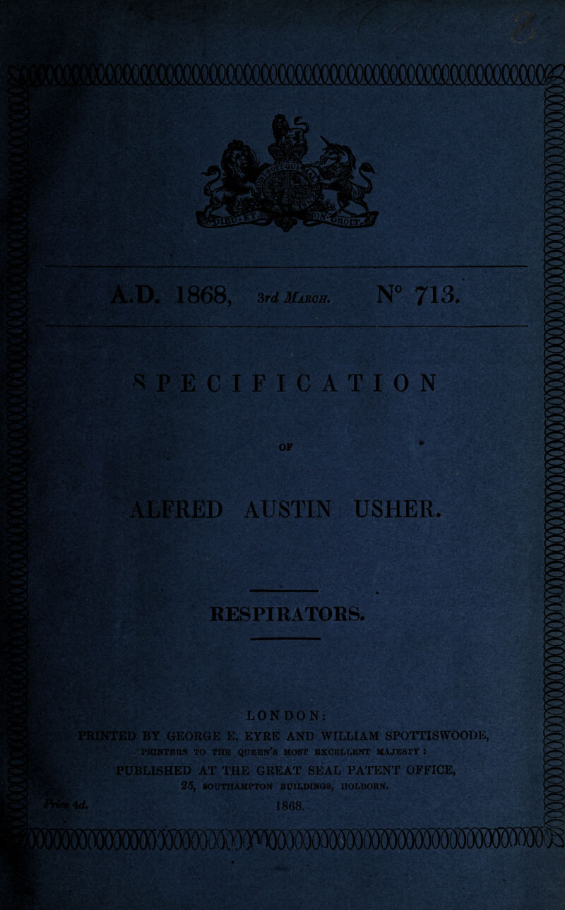SR* im. fa'--.K \ ■ - ' . ‘ yN>„ * • ••1 rxV /. ■. v#-* i . ' V ;; '•«••• ' .. / -■ V W- X- - . ••-■*■- A*0* 1868, 3rd March. N° 713. **i*S • S . SPECIFICATION 5r*!» ,X~ ‘ rate. Bite *\g ALFRED AUSTIN USHER. r-, / » WW;. • **•:». . TVjsI f- 2M RESPIRATORS. R*A :? LONDON: PRINTED BY GEORGE E. EYRE AND WILLIAM SPOTTISWOODE, PRINTERS TO THE QUEEN’S MOST EXCELLENT MAJESTY : PUBLISHED AT THE GREAT SEAL PATENT OFFICE, 23, SOUTHAMPTON BUILDINGS, nOLBORN. Ad. 1868. fat m KK ',4 »*> 4 : v' .W ’ >’ • ' , • *'' ;