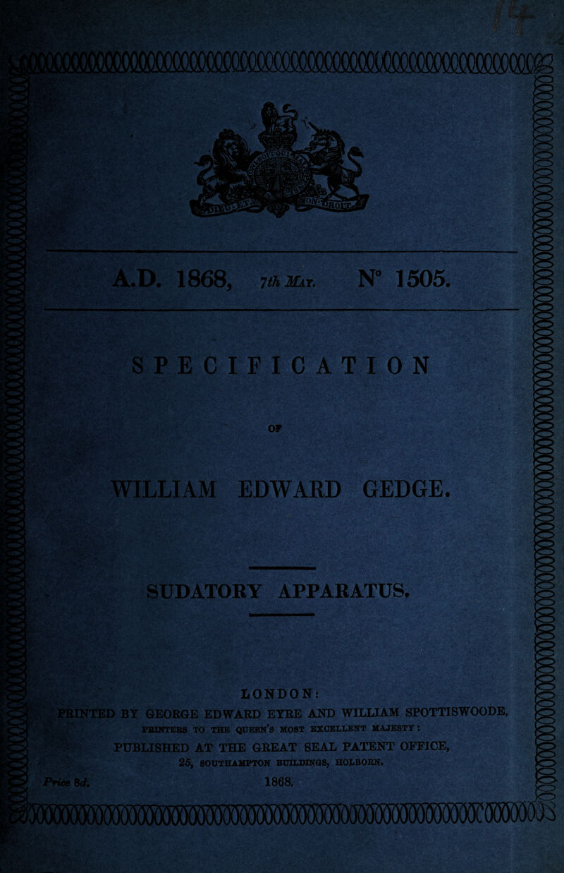 A.D. 1868, 7th Mat. N° 1505. • SPECIFICATION OF , •>' W:. • -- '-V . WILLIAM EDWARD GEDGE. K' •»<2- SUDATORY APPARATUS, «4>: ■: • w ' LONDON: PRINTED BY GEORGE EDWARD EYRE AND WILLIAM SPOTTISWOODE, PRINTERS TO THE QUEEN’S MOST EXCELLENT MAJESTY : i9Hpt( PUBLISHED AT THE GREAT SEAL PATENT OFFICE, 25, SOUTHAMPTON BUILDINGS, HOLBORN. Price 8d. 1868. 8®K