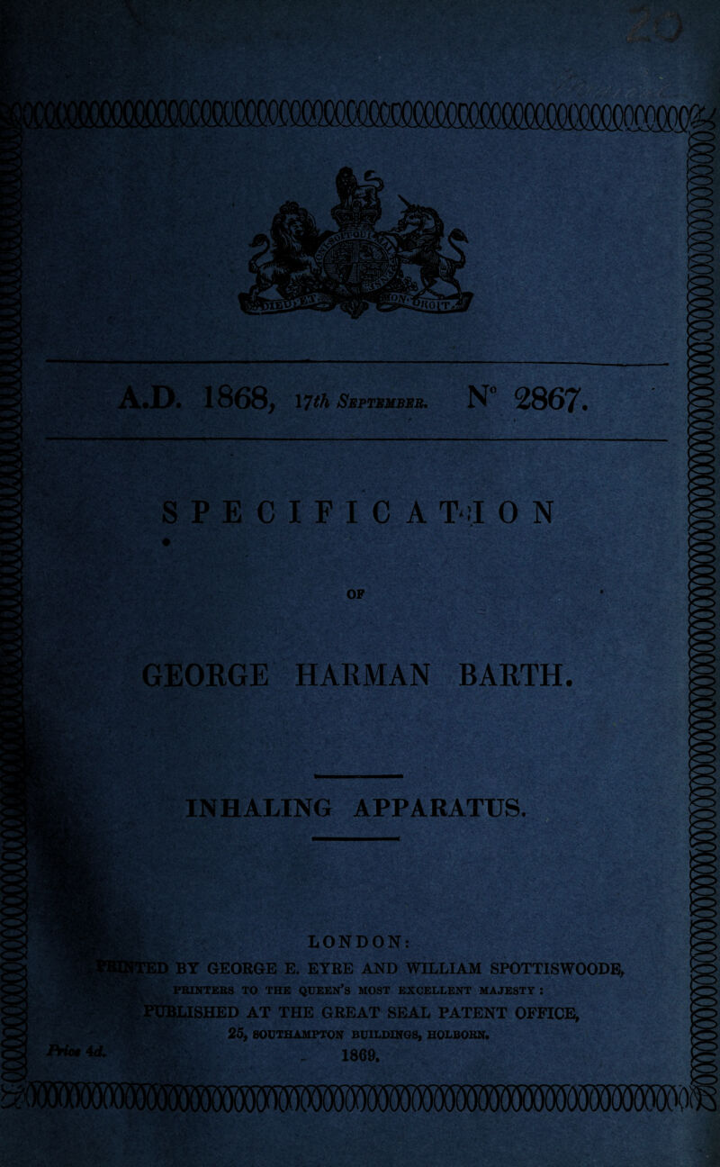 A.D. 1868, \7th September. N 2867* * ■ fwS ?*.• - - y ' -i- ■ V s> . • : wE3s!j&£$m few m- y- ' KV-. Eft '■ SPECIFIC A T?I 0 N OP GEORGE HARMAN BARTH. v&r n&- INHALING APPARATUS. ■ H LONDON: SD BY GEORGE E. EYRE AND WILLIAM SPOTTISWOODE, PRINTERS TO THE QUEEN’S MOST EXCELLENT MAJESTY J ! PUBLISHED AT THE GREAT SEAL PATENT OFFICE, Prictid. 25, SOUTHAMPTON BUILDINGS, HOLBORN. 1869.