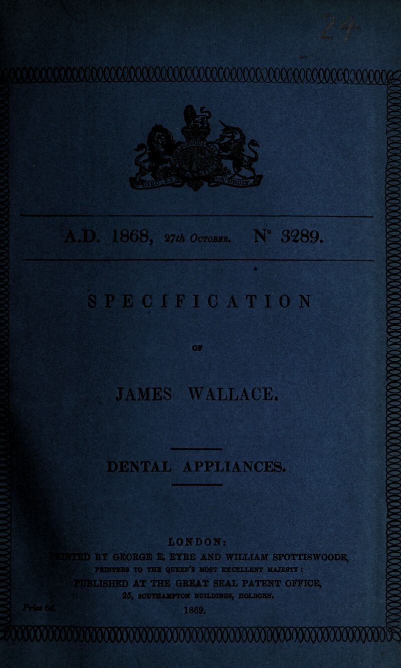A.D. 1868, 27th October. N° 3289. SPECIFICATION — *-Y'.',r A. OF JAMES WALLACE. DENTAL APPLIANCES. LONDON: BY GEORGE E. EYRE AND WILLIAM SPOTTISWOODE, PRINTERS TO THE QUEEN*8 MOST EXCELLENT MAJESTY : LISHED AT THE GREAT SEAL PATENT OFFICE, 25, SOUTHAMPTON BUILDINGS, HOLBORN. 1869.