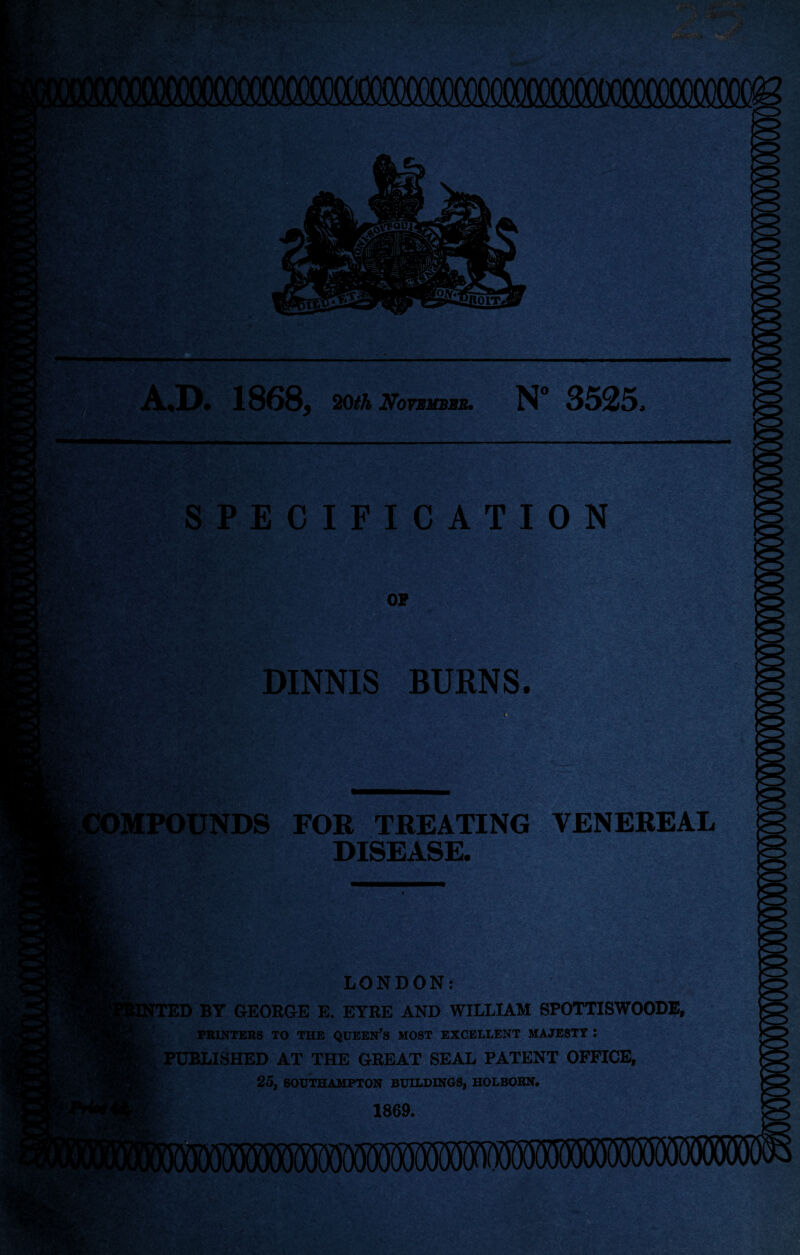 20th November. N* 3525. SPECIFICATION OF DINNIS BURNS. >MPOUNDS FOR TREATING VENEREAL DISEASE. LONDON: ED BY GEORGE E. EYRE AND WILLIAM SPOTTISWOODE, PRINTERS TO THE QUEEN'S MOST EXCELLENT MAJESTY : PUBLISHED AT THE GREAT SEAL PATENT OFFICE, 25, SOUTHAMPTON BUILDINGS, HOLBOBN. 1869.