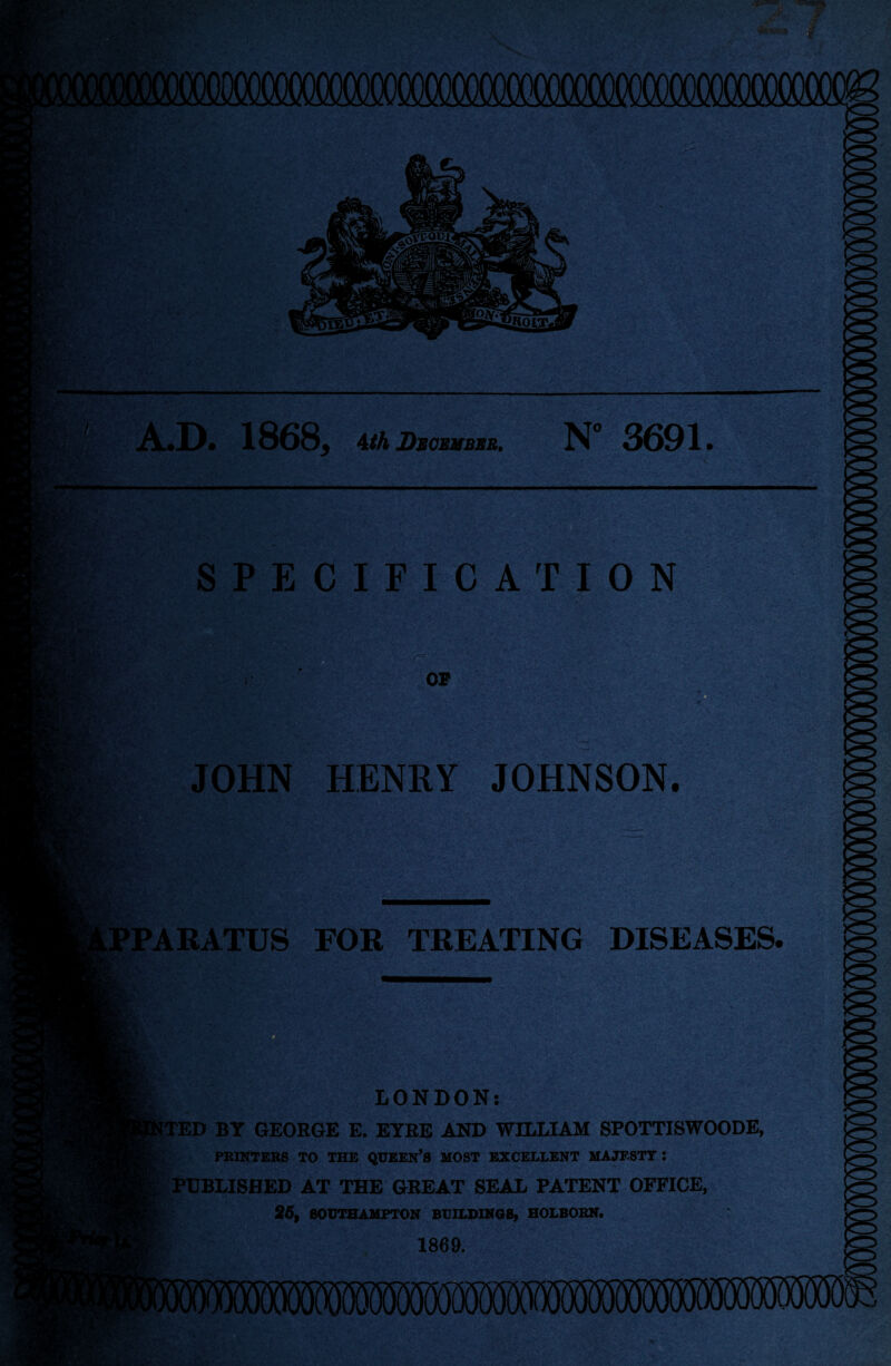 . r- • K Bf- n; >* A.D. 1868, Ath December. N° 3691. SPECIFICATION OP JOHN HENRY JOHNSON. TARATUS FOR TREATING DISEASES. LONDON: NTED BY GEORGE E. EYRE AND WILLIAM SPOTTISWOODE, PRINTERS TO THE QUEEN’S MOST EXCELLENT MAJESTT i l PUBLISHED AT THE GREAT SEAL PATENT OFFICE, 25, SOUTHAMPTON BUILDINGS, HOLBORN. 1869.