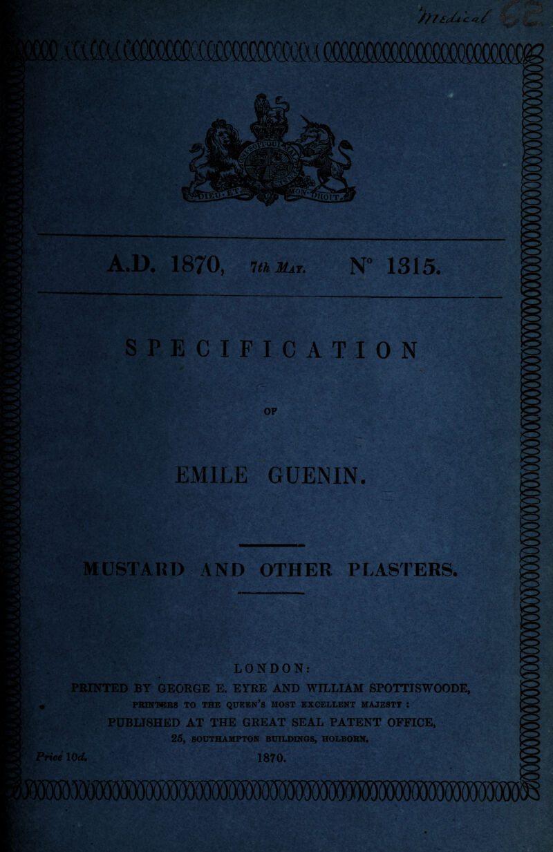 if AKyN if; ty i*' 4 /// <£<s*i c ^ MSMiftS MM ■’•c -1 'V l; t' ; ^ A.D. 1870, mMir. N 1315. SPECIFICATION EMILE GUENIN. MUSTARD AND OTHER PLASTERS. LONDON: PRINTED BY GEORGE E. EYRE AND WILLIAM SPOTTISWOODE, » PRINTERS TO THE QUEEN’S MOST EXCELLENT MAJESTY : PUBLISHED AT THE GREAT SEAL PATENT OFFICE, 25, SOUTHAMPTON BUILDINGS, HOLBORN. Price 10 d. 1870.