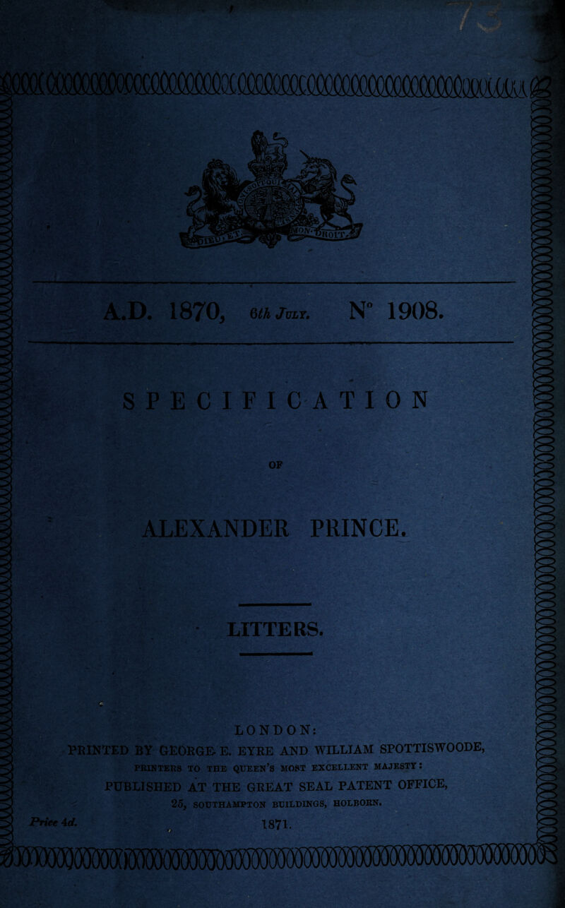 A.D. 1870, m Jut. N 1908. SPECIFICATION OF ALEXANDER PRINCE. LITTERS. LONDON: PRINTED BY GEORGE- E. EYRE AND WILLIAM SPOTTISWOODE, PRINTERS TO THE QUEEN’S MOST EXCELLENT MAJESTY: PUBLISHED AT THE GREAT SEAL PATENT OFFICE, 25, SOUTHAMPTON BUILDINGS, HOLBORN.