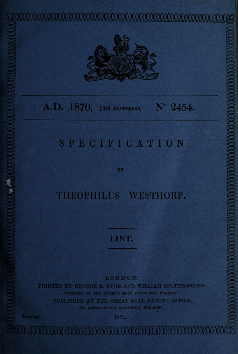 •D* 1870^ lOih September, 2454# SPECIFICATION OF THEOPHILUS WESTHORP. LINT. LONDON: TKINTED BY GEOEGE E. EYEE AND WILLIAM SPOTTISWOODE, PRINTEKS TO THE QUEEN’s MOST EXCELLENT MAJESTY : PUBLISHED AT THE GREAT SEAL PATENT OFFICE, 25, SOUTUASIPTON BUILDINGS, nOLBORN.