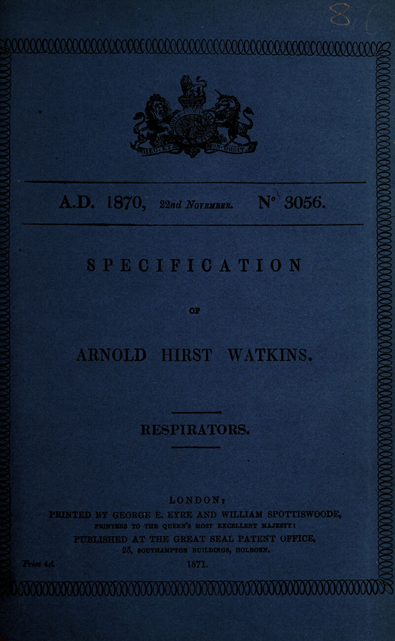 A.D. 18 'w 22nd November. N” 3056. SPECIFICATION OF *vg ■ ARNOLD HIRST WATKINS. WM RESPIRATORS. life -JsS f!, r,.. LONDONt r PRINTED BY GEORGE E. EYRE AND WILLIAM SPOTTISWOODE, PRINTERS TO THE QUEEN*S MOST EXCELLENT MAJESTY: PUBLISHED AT THE GREAT SEAL PATENT OFFICE, 25, SOUTHAMPTON BUILDINGS, HOLBORN. FHeeM 1871.