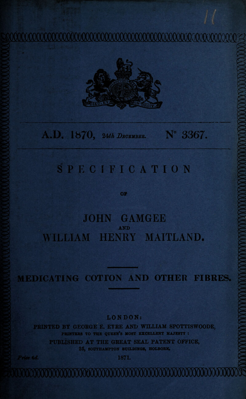 A.D, 1 H7^05 24ith December. N° 3367. SPECIFICATION OF JOHN GAMGEE AND WILLIAM HENRY MAITLAND. MEDICATING COTTON AND OTHER FIBRES. LONDON: PBINTED BY GEOBGE E. EYEE AND WILLIAM SPOTTISWOODE, PRINTERS TO THE QUEEN’S MOST EXCELLENT MAJESTY : PUBLISHED AT THE GREAT SEAL PATENT OFFICE, 25, SOUTHAMPTON BUILDINGS, HOLBORN. id. 1871. .■< i* M ‘