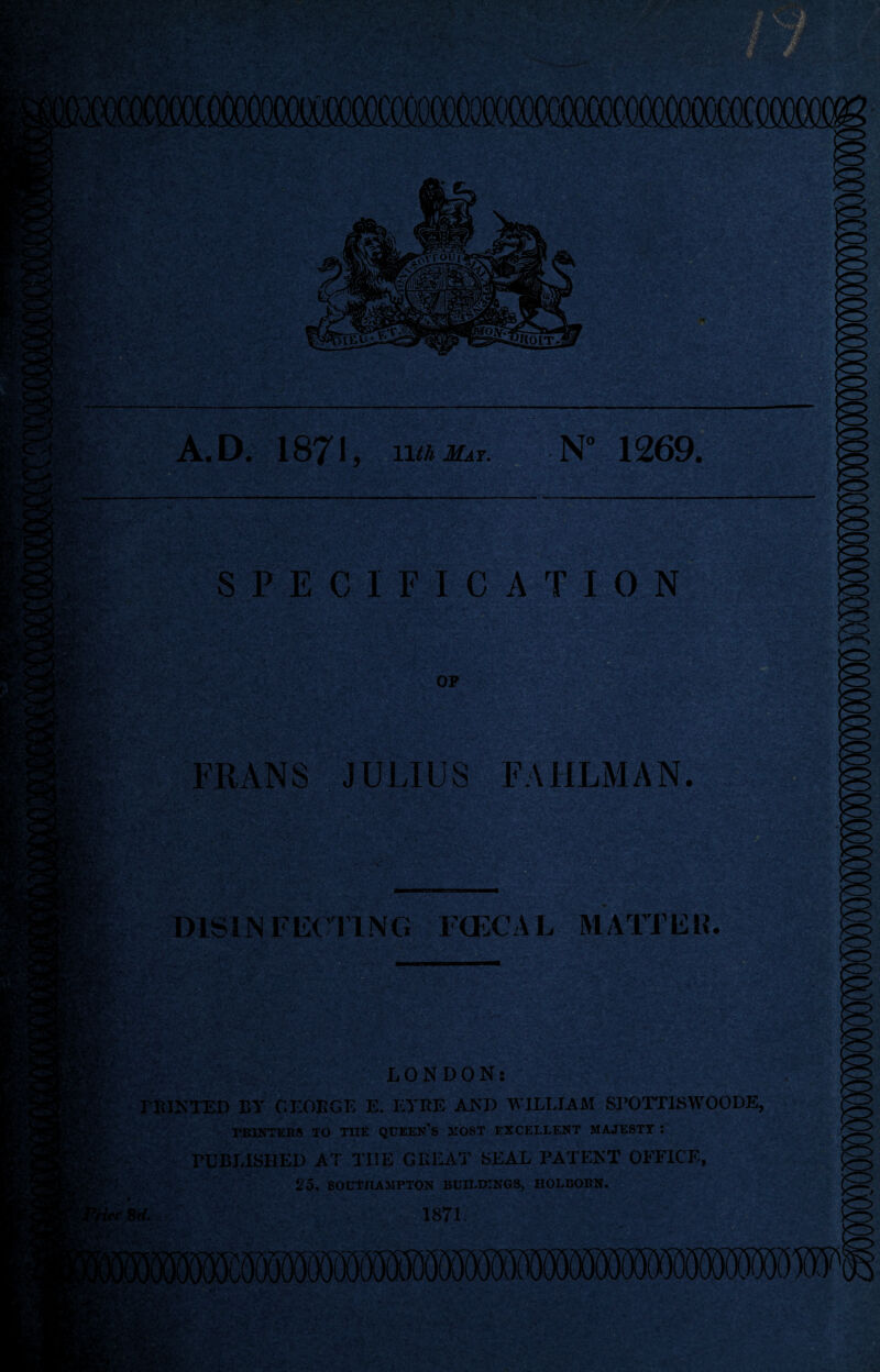 .D. 1871 ^ May. ^ N' 1269. Lt • r’Vl ‘TV' .:''y5 .li(- ■ ■«‘i SPECIFICATION 1*:;^ OP FRANS JULIUS FAHLMAN. DISINFECIING FCECAL MATTER. LONDON: rBlNTED BY CEOEGB E. EYRE AND Y’lLLIAAI Sl’OTTlSWOODE, TRINTERS TO TUE QUEEN'S HOST EXCELLENT MAJESTT : PUBLISHED AT THE GREAT SEAL PATENT OFFICE, 25, SOCtnAMPTON BUn^DINGS, HOLBOBN.