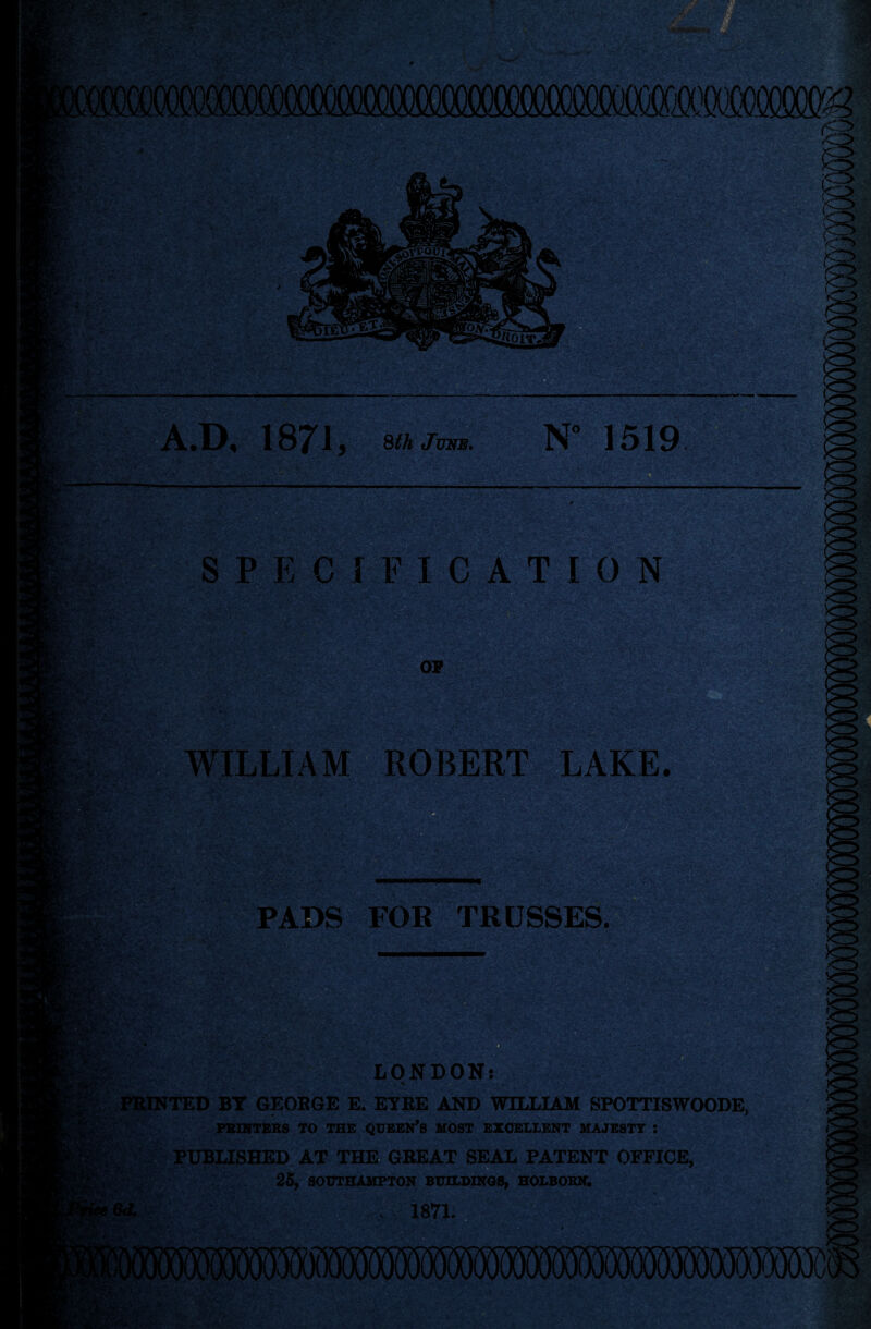 '••iT ■’>iVI'0:V -•■■ j'.>^'£-- , • ■ - -T. A' -S ■ S53. •D. 1871 3 8th JuNB. N” 1519 S P E C 1 F I C A T ro N OF WILLIAM* ROBERT LAKE. :v> .' ■ jn,-. £^ S. ■ .'7?^ PADS FOR TRUSSES. LONDON: ^ijialNTED BT GE0E6E E. ETEE AND WILLIAM SPOTTISWOODE, >'> ' FBnrrERS to the queen’s most excellent majesty ; ‘'''•L PUBMSHED AT THE GREAT SEAL PATENT OFFICE, 26, SOUTHAMPTON BU1LDIN08, HOLBOEN. - 1871.2* •r: