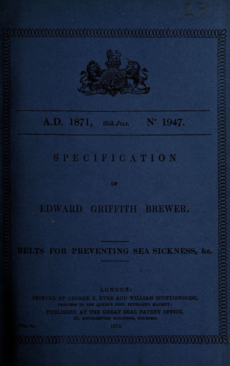 A.D. 1871, 26a to. N” 1947. SPECIFICATION OP EDWARD GRIFFITH BREWER. rx- '<1 ^ELTS FOU PREVENTING SEA SICKNESS, &i TJk^‘ LONDON: VlllNlED BY GEORGE E. EYRE AND WILLIAM SPOTTISWOODE, PRINTERS TO THE QUEEN’s MOST EXCELLENT MAJESTT: 'UBLISIIED AT THE GREAT SEAL PATENT OFFICE, 25, SOOTHAHFTON BUILDINGS, BOLBOBN. f872.